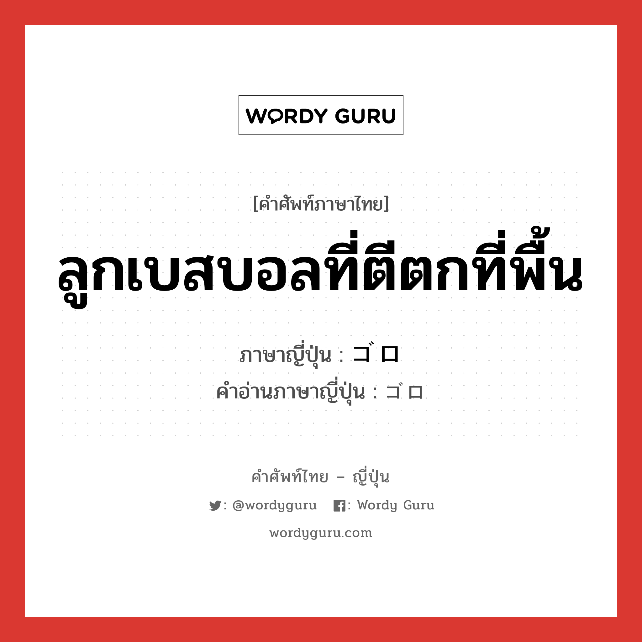 ลูกเบสบอลที่ตีตกที่พื้น ภาษาญี่ปุ่นคืออะไร, คำศัพท์ภาษาไทย - ญี่ปุ่น ลูกเบสบอลที่ตีตกที่พื้น ภาษาญี่ปุ่น ゴロ คำอ่านภาษาญี่ปุ่น ゴロ หมวด n หมวด n