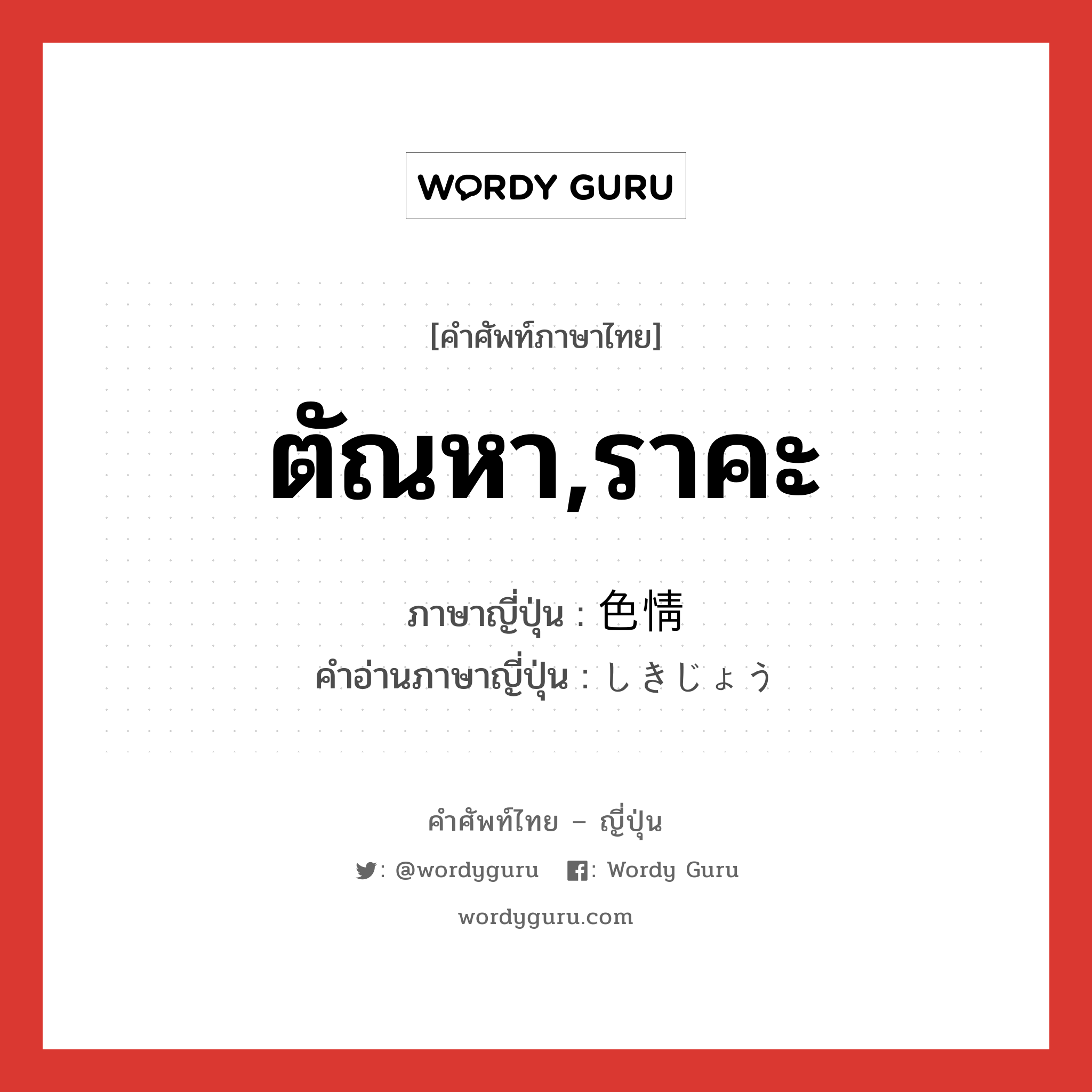 ตัณหา,ราคะ ภาษาญี่ปุ่นคืออะไร, คำศัพท์ภาษาไทย - ญี่ปุ่น ตัณหา,ราคะ ภาษาญี่ปุ่น 色情 คำอ่านภาษาญี่ปุ่น しきじょう หมวด n หมวด n