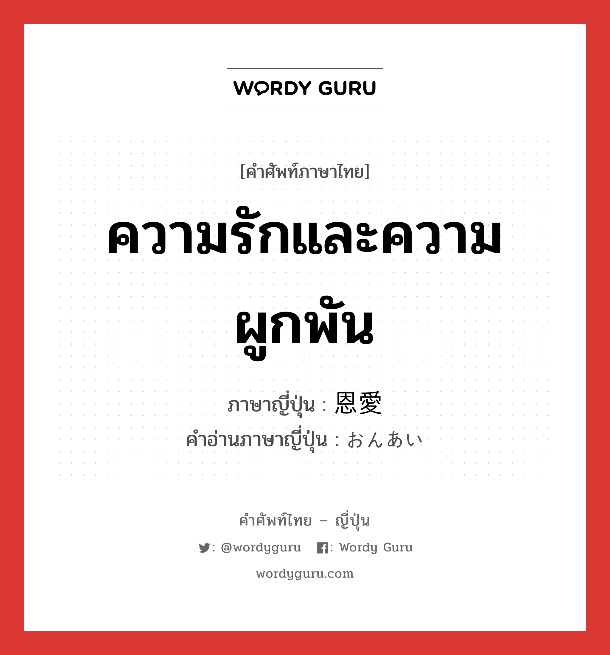 ความรักและความผูกพัน ภาษาญี่ปุ่นคืออะไร, คำศัพท์ภาษาไทย - ญี่ปุ่น ความรักและความผูกพัน ภาษาญี่ปุ่น 恩愛 คำอ่านภาษาญี่ปุ่น おんあい หมวด n หมวด n