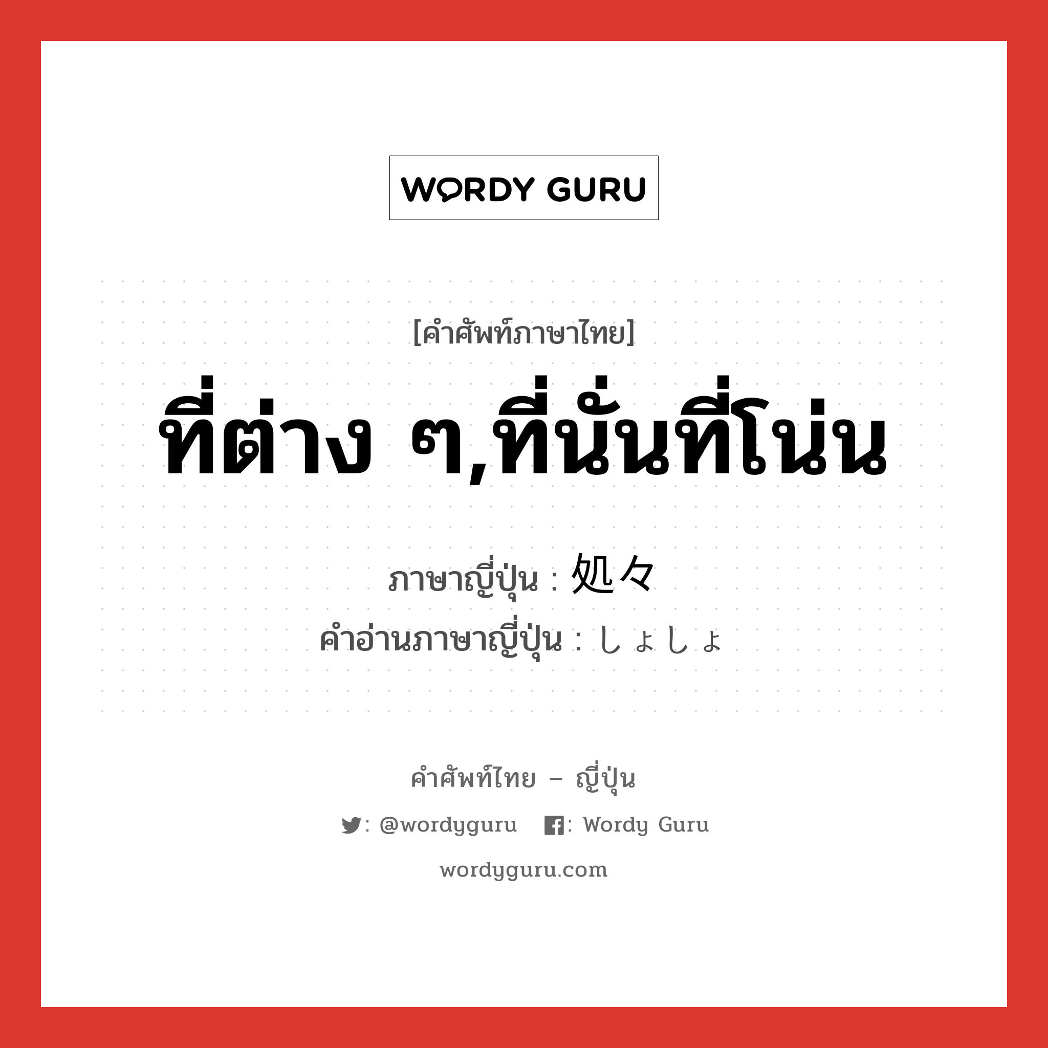 ที่ต่าง ๆ,ที่นั่นที่โน่น ภาษาญี่ปุ่นคืออะไร, คำศัพท์ภาษาไทย - ญี่ปุ่น ที่ต่าง ๆ,ที่นั่นที่โน่น ภาษาญี่ปุ่น 処々 คำอ่านภาษาญี่ปุ่น しょしょ หมวด n-adv หมวด n-adv