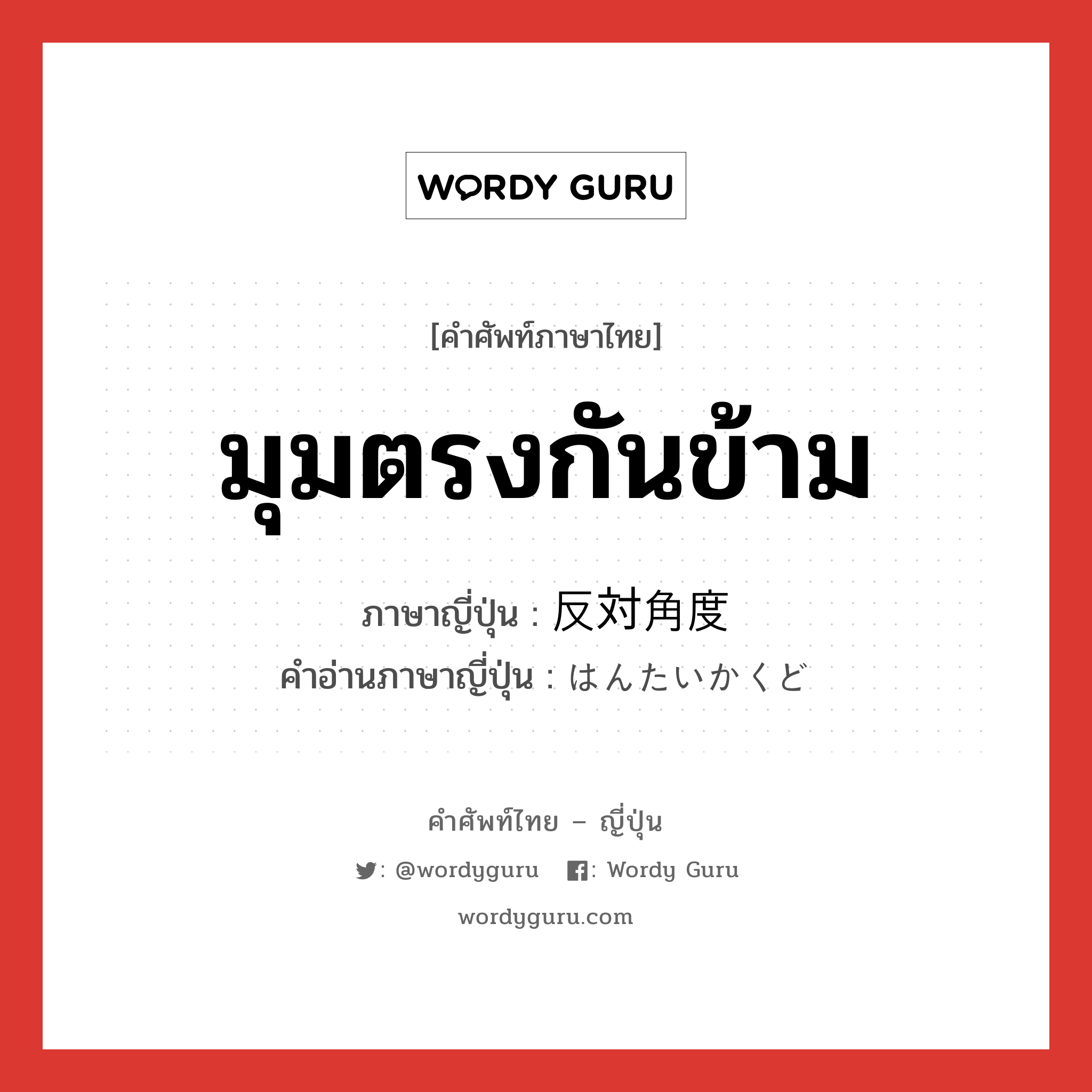 มุมตรงกันข้าม ภาษาญี่ปุ่นคืออะไร, คำศัพท์ภาษาไทย - ญี่ปุ่น มุมตรงกันข้าม ภาษาญี่ปุ่น 反対角度 คำอ่านภาษาญี่ปุ่น はんたいかくど หมวด n หมวด n