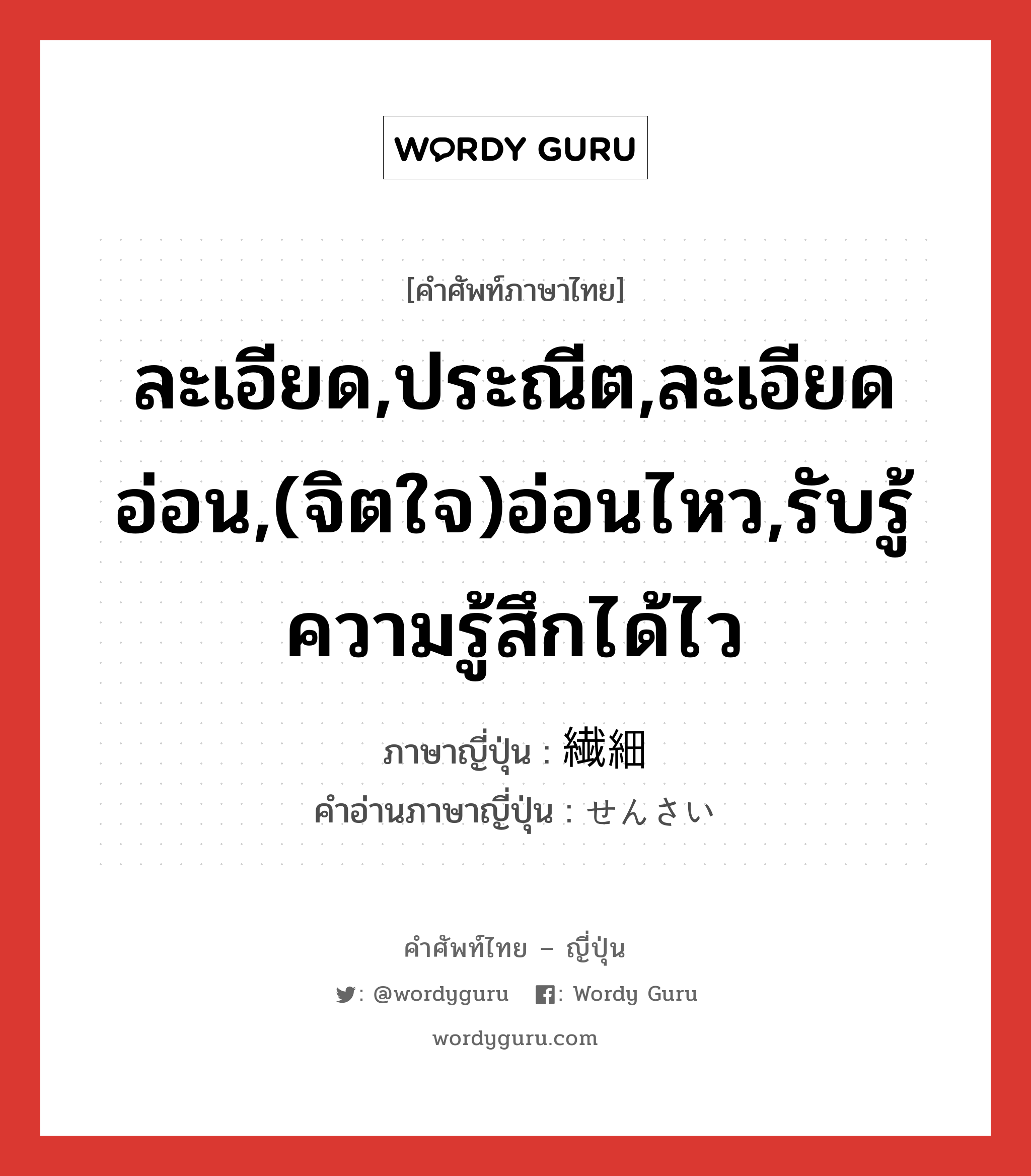 ละเอียด,ประณีต,ละเอียดอ่อน,(จิตใจ)อ่อนไหว,รับรู้ความรู้สึกได้ไว ภาษาญี่ปุ่นคืออะไร, คำศัพท์ภาษาไทย - ญี่ปุ่น ละเอียด,ประณีต,ละเอียดอ่อน,(จิตใจ)อ่อนไหว,รับรู้ความรู้สึกได้ไว ภาษาญี่ปุ่น 繊細 คำอ่านภาษาญี่ปุ่น せんさい หมวด adj-na หมวด adj-na