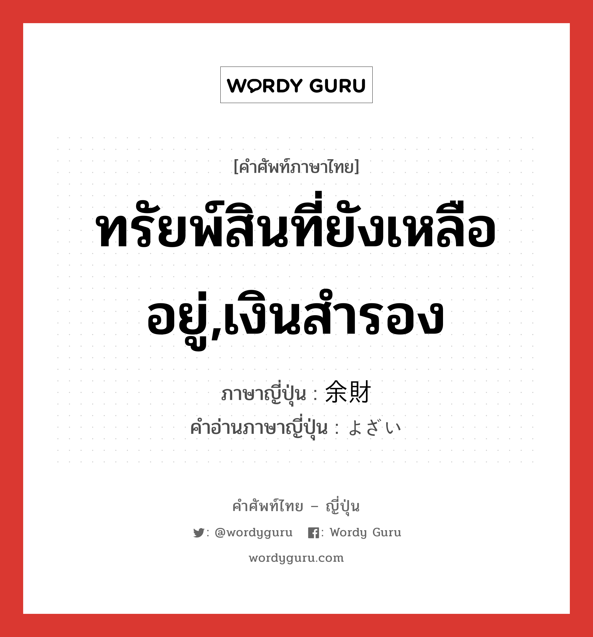 ทรัยพ์สินที่ยังเหลืออยู่,เงินสำรอง ภาษาญี่ปุ่นคืออะไร, คำศัพท์ภาษาไทย - ญี่ปุ่น ทรัยพ์สินที่ยังเหลืออยู่,เงินสำรอง ภาษาญี่ปุ่น 余財 คำอ่านภาษาญี่ปุ่น よざい หมวด n หมวด n