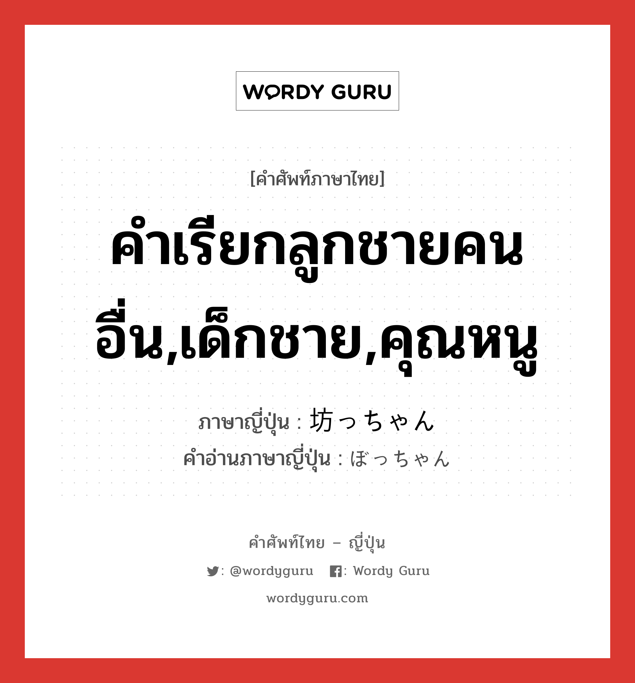 คำเรียกลูกชายคนอื่น,เด็กชาย,คุณหนู ภาษาญี่ปุ่นคืออะไร, คำศัพท์ภาษาไทย - ญี่ปุ่น คำเรียกลูกชายคนอื่น,เด็กชาย,คุณหนู ภาษาญี่ปุ่น 坊っちゃん คำอ่านภาษาญี่ปุ่น ぼっちゃん หมวด n หมวด n