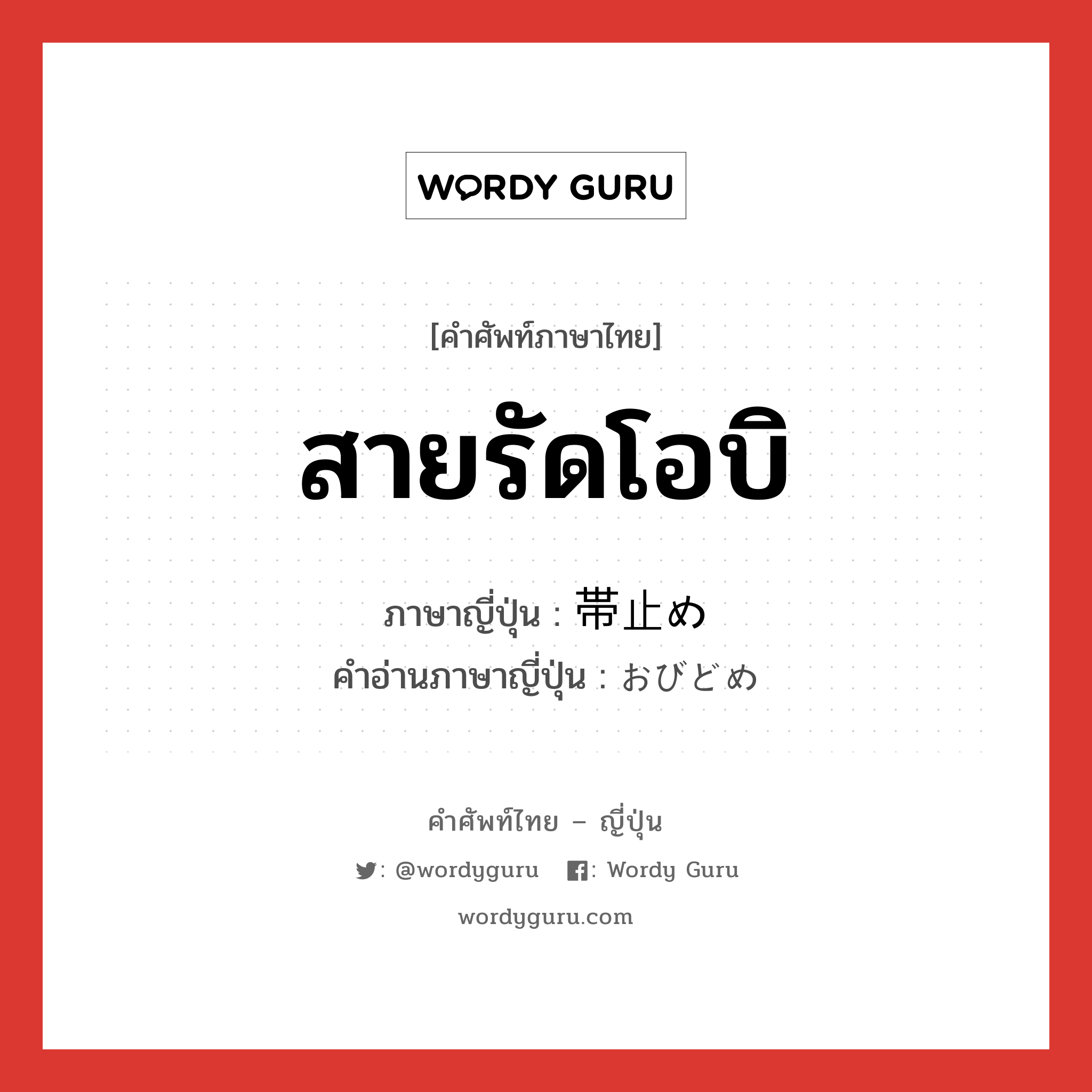 สายรัดโอบิ ภาษาญี่ปุ่นคืออะไร, คำศัพท์ภาษาไทย - ญี่ปุ่น สายรัดโอบิ ภาษาญี่ปุ่น 帯止め คำอ่านภาษาญี่ปุ่น おびどめ หมวด n หมวด n