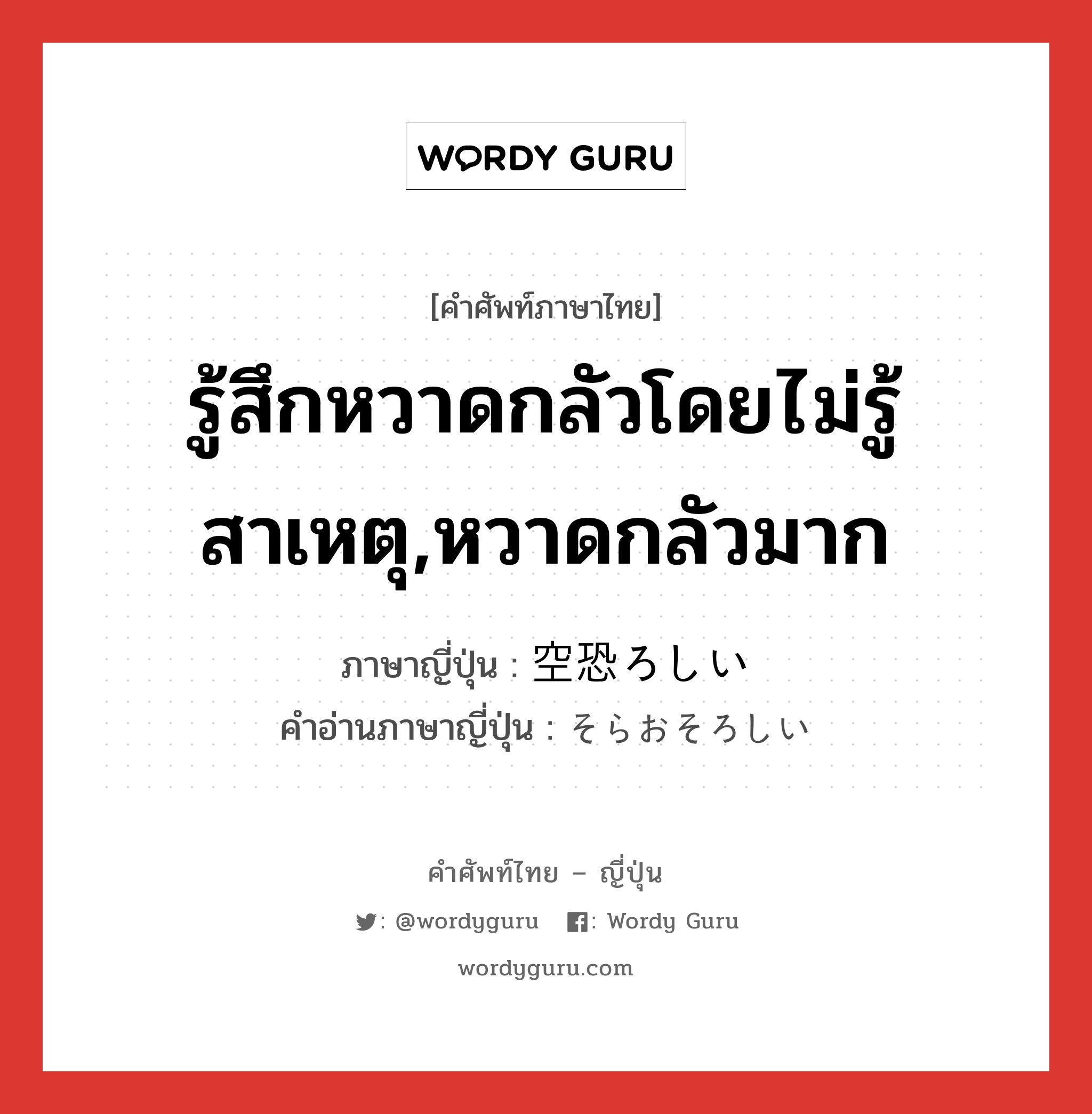 รู้สึกหวาดกลัวโดยไม่รู้สาเหตุ,หวาดกลัวมาก ภาษาญี่ปุ่นคืออะไร, คำศัพท์ภาษาไทย - ญี่ปุ่น รู้สึกหวาดกลัวโดยไม่รู้สาเหตุ,หวาดกลัวมาก ภาษาญี่ปุ่น 空恐ろしい คำอ่านภาษาญี่ปุ่น そらおそろしい หมวด adj-i หมวด adj-i