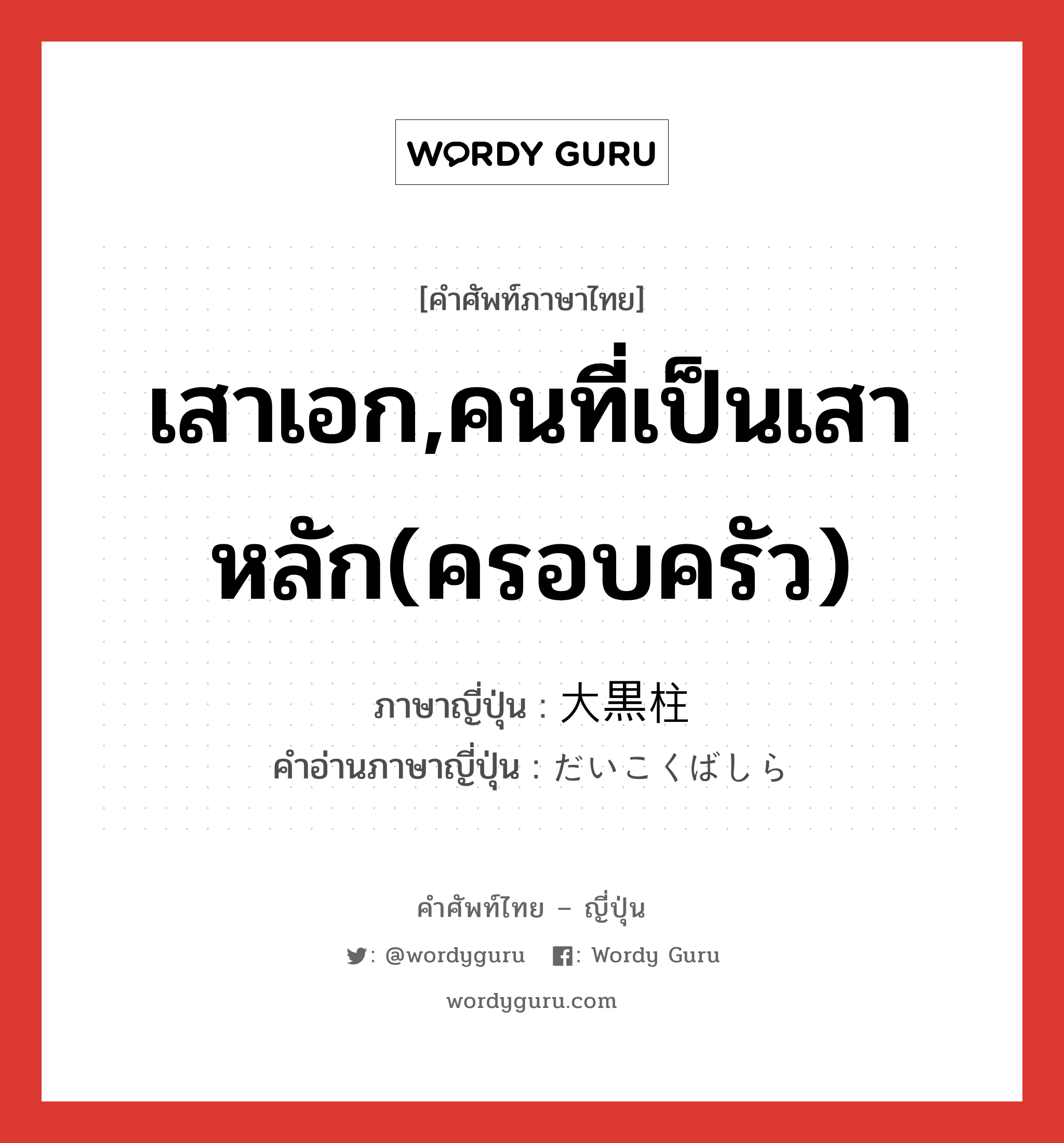 เสาเอก,คนที่เป็นเสาหลัก(ครอบครัว) ภาษาญี่ปุ่นคืออะไร, คำศัพท์ภาษาไทย - ญี่ปุ่น เสาเอก,คนที่เป็นเสาหลัก(ครอบครัว) ภาษาญี่ปุ่น 大黒柱 คำอ่านภาษาญี่ปุ่น だいこくばしら หมวด n หมวด n