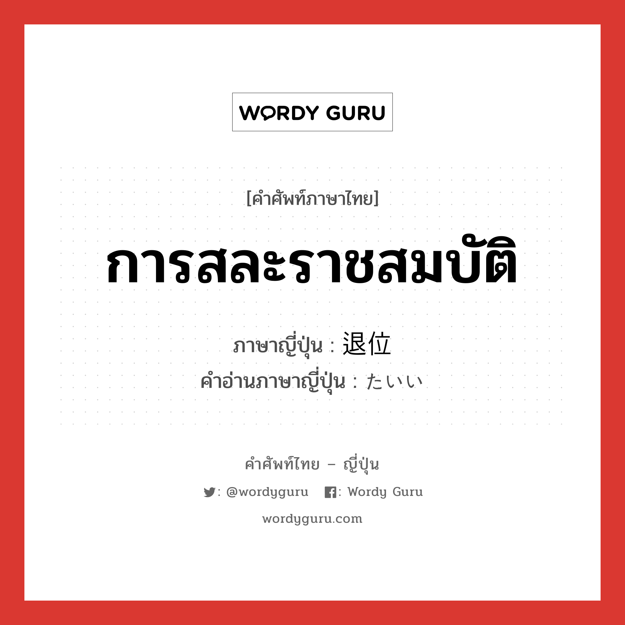 การสละราชสมบัติ ภาษาญี่ปุ่นคืออะไร, คำศัพท์ภาษาไทย - ญี่ปุ่น การสละราชสมบัติ ภาษาญี่ปุ่น 退位 คำอ่านภาษาญี่ปุ่น たいい หมวด n หมวด n