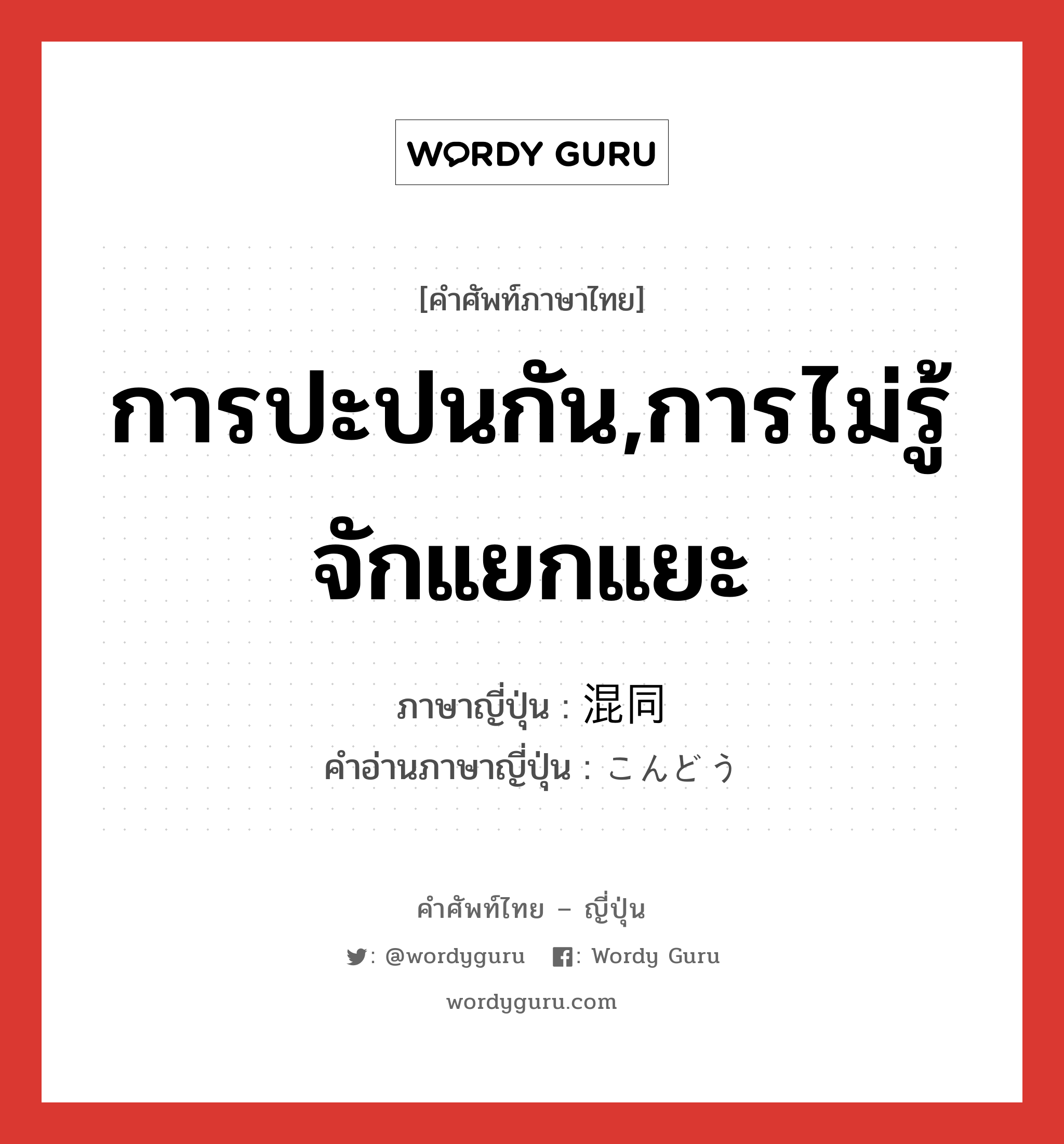 การปะปนกัน,การไม่รู้จักแยกแยะ ภาษาญี่ปุ่นคืออะไร, คำศัพท์ภาษาไทย - ญี่ปุ่น การปะปนกัน,การไม่รู้จักแยกแยะ ภาษาญี่ปุ่น 混同 คำอ่านภาษาญี่ปุ่น こんどう หมวด n หมวด n