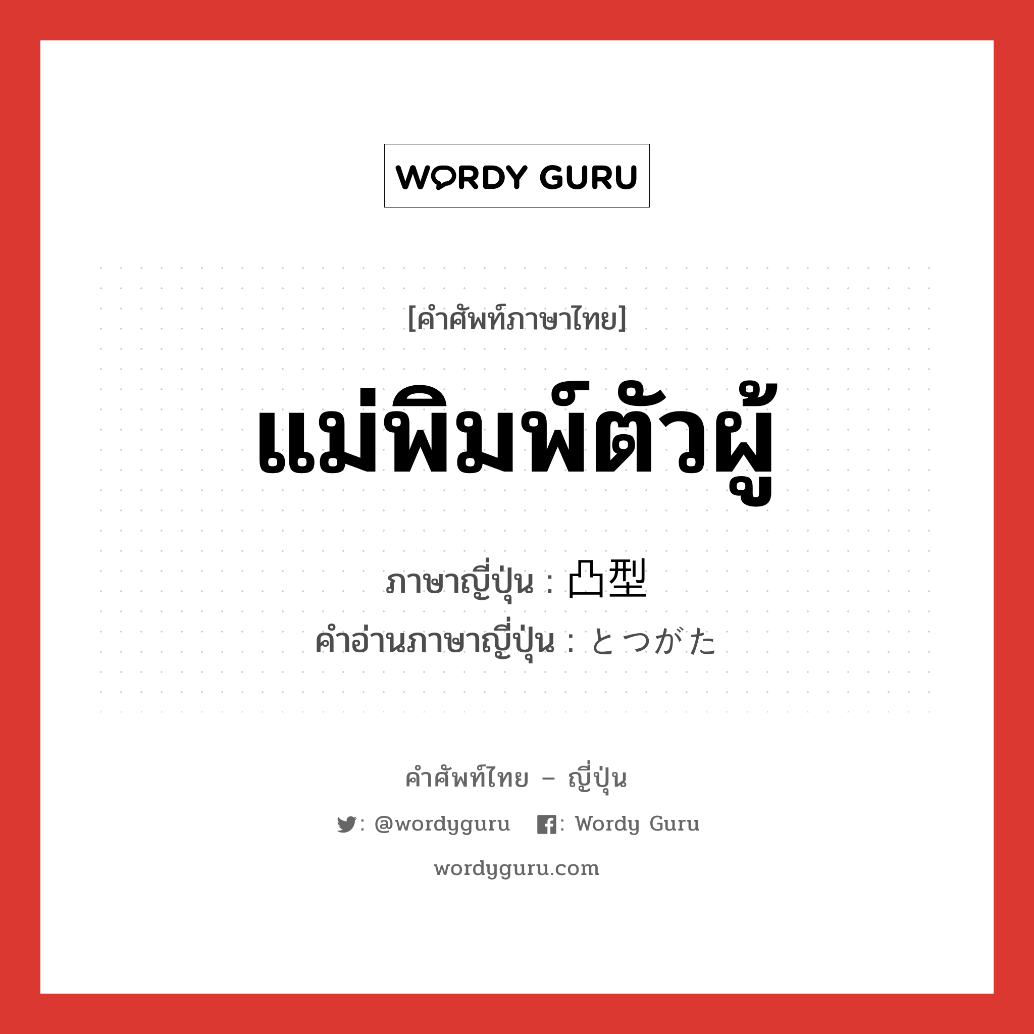 แม่พิมพ์ตัวผู้ ภาษาญี่ปุ่นคืออะไร, คำศัพท์ภาษาไทย - ญี่ปุ่น แม่พิมพ์ตัวผู้ ภาษาญี่ปุ่น 凸型 คำอ่านภาษาญี่ปุ่น とつがた หมวด n หมวด n