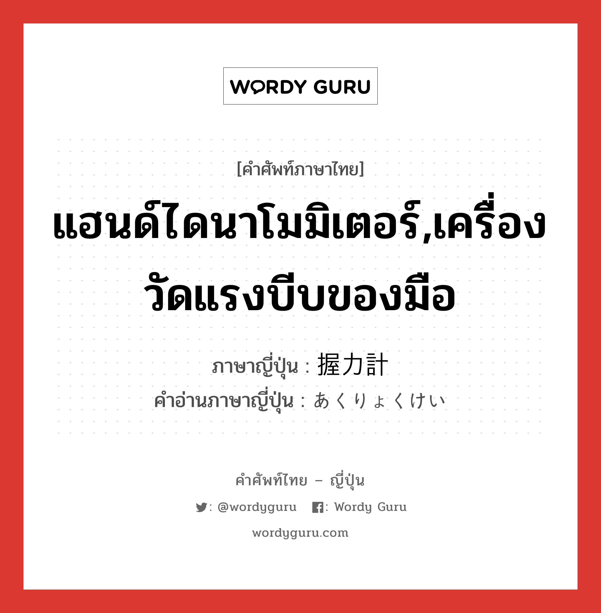 แฮนด์ไดนาโมมิเตอร์,เครื่องวัดแรงบีบของมือ ภาษาญี่ปุ่นคืออะไร, คำศัพท์ภาษาไทย - ญี่ปุ่น แฮนด์ไดนาโมมิเตอร์,เครื่องวัดแรงบีบของมือ ภาษาญี่ปุ่น 握力計 คำอ่านภาษาญี่ปุ่น あくりょくけい หมวด n หมวด n