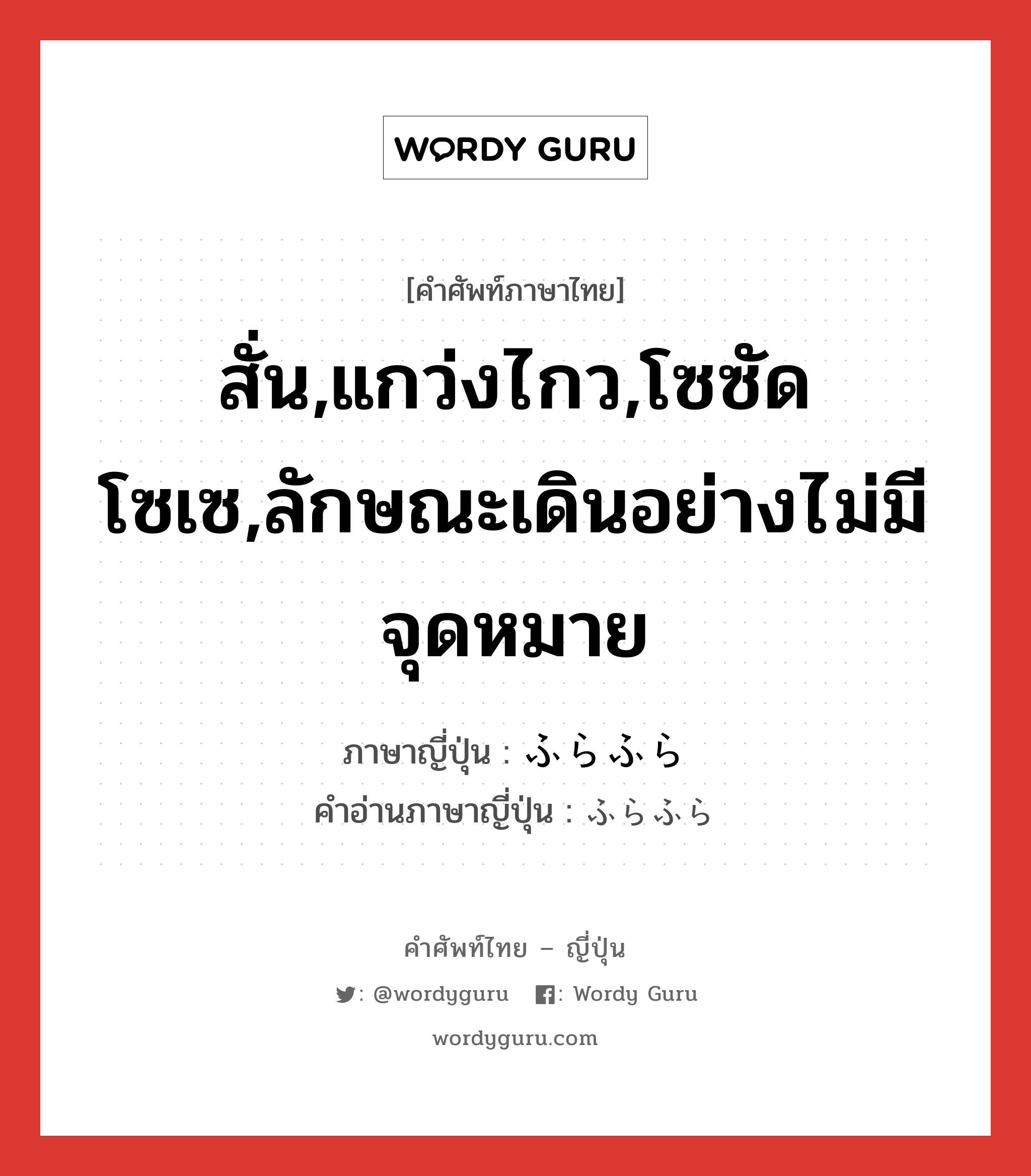 สั่น,แกว่งไกว,โซซัดโซเซ,ลักษณะเดินอย่างไม่มีจุดหมาย ภาษาญี่ปุ่นคืออะไร, คำศัพท์ภาษาไทย - ญี่ปุ่น สั่น,แกว่งไกว,โซซัดโซเซ,ลักษณะเดินอย่างไม่มีจุดหมาย ภาษาญี่ปุ่น ふらふら คำอ่านภาษาญี่ปุ่น ふらふら หมวด adj-na หมวด adj-na