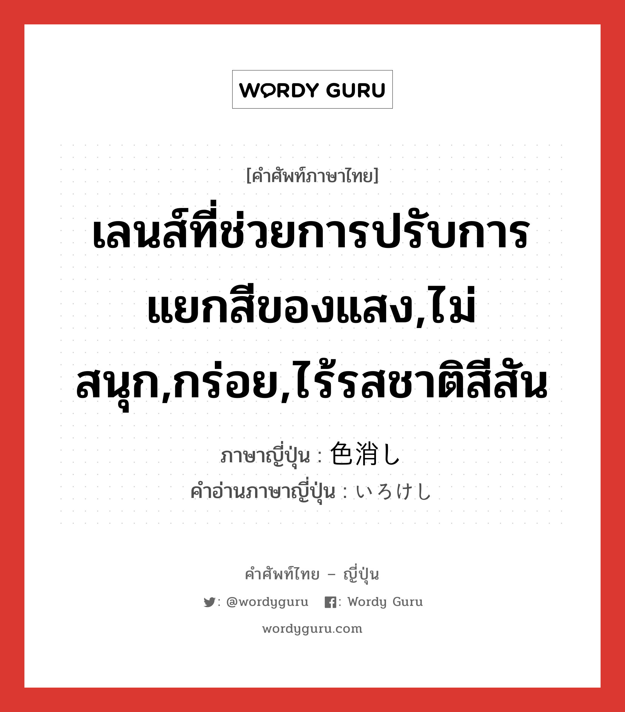 เลนส์ที่ช่วยการปรับการแยกสีของแสง,ไม่สนุก,กร่อย,ไร้รสชาติสีสัน ภาษาญี่ปุ่นคืออะไร, คำศัพท์ภาษาไทย - ญี่ปุ่น เลนส์ที่ช่วยการปรับการแยกสีของแสง,ไม่สนุก,กร่อย,ไร้รสชาติสีสัน ภาษาญี่ปุ่น 色消し คำอ่านภาษาญี่ปุ่น いろけし หมวด adj-na หมวด adj-na