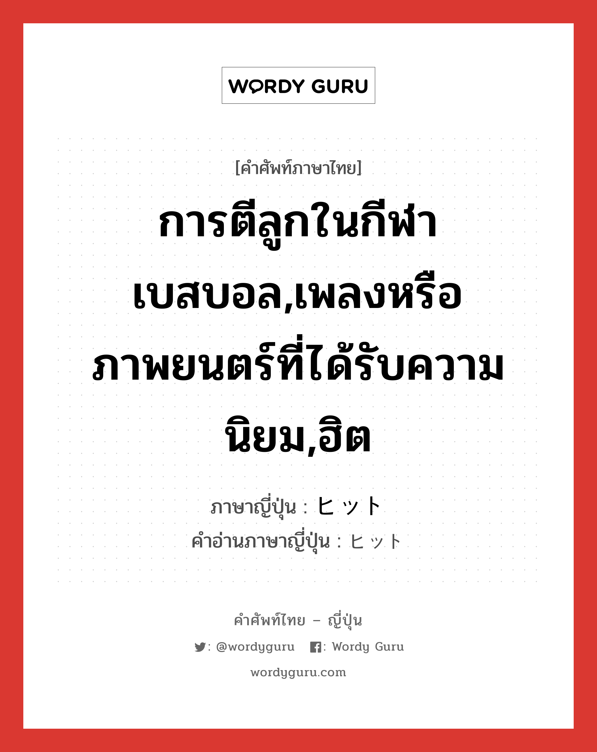 การตีลูกในกีฬาเบสบอล,เพลงหรือภาพยนตร์ที่ได้รับความนิยม,ฮิต ภาษาญี่ปุ่นคืออะไร, คำศัพท์ภาษาไทย - ญี่ปุ่น การตีลูกในกีฬาเบสบอล,เพลงหรือภาพยนตร์ที่ได้รับความนิยม,ฮิต ภาษาญี่ปุ่น ヒット คำอ่านภาษาญี่ปุ่น ヒット หมวด n หมวด n