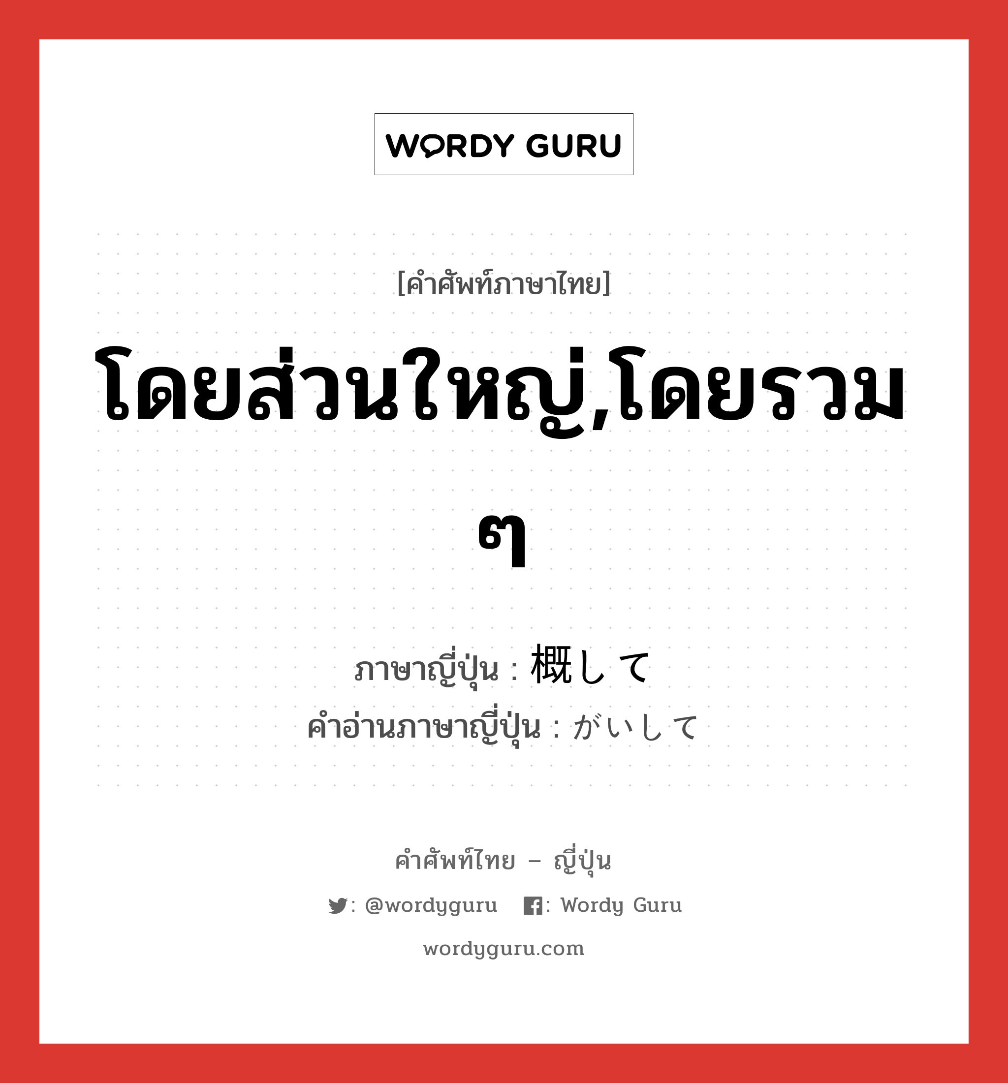 โดยส่วนใหญ่,โดยรวม ๆ ภาษาญี่ปุ่นคืออะไร, คำศัพท์ภาษาไทย - ญี่ปุ่น โดยส่วนใหญ่,โดยรวม ๆ ภาษาญี่ปุ่น 概して คำอ่านภาษาญี่ปุ่น がいして หมวด adv หมวด adv