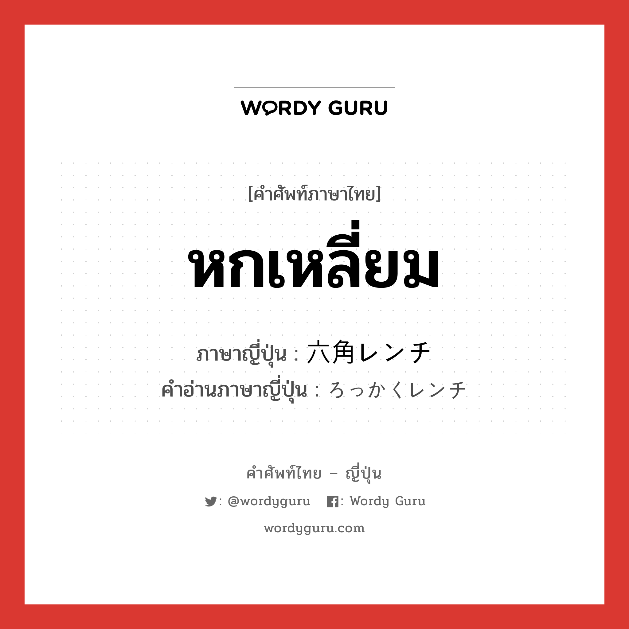 หกเหลี่ยม ภาษาญี่ปุ่นคืออะไร, คำศัพท์ภาษาไทย - ญี่ปุ่น หกเหลี่ยม ภาษาญี่ปุ่น 六角レンチ คำอ่านภาษาญี่ปุ่น ろっかくレンチ หมวด n หมวด n