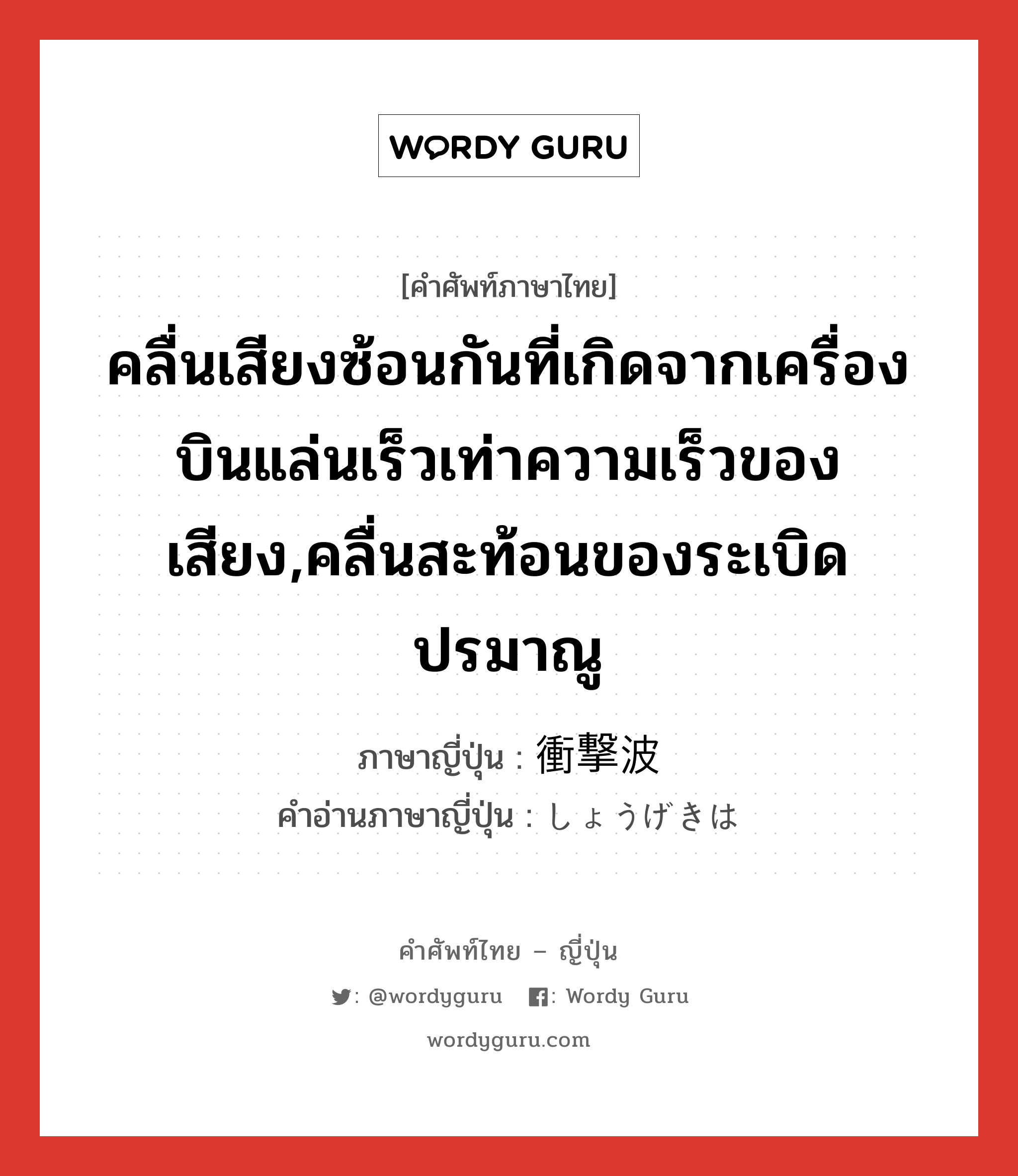 คลื่นเสียงซ้อนกันที่เกิดจากเครื่องบินแล่นเร็วเท่าความเร็วของเสียง,คลื่นสะท้อนของระเบิดปรมาณู ภาษาญี่ปุ่นคืออะไร, คำศัพท์ภาษาไทย - ญี่ปุ่น คลื่นเสียงซ้อนกันที่เกิดจากเครื่องบินแล่นเร็วเท่าความเร็วของเสียง,คลื่นสะท้อนของระเบิดปรมาณู ภาษาญี่ปุ่น 衝撃波 คำอ่านภาษาญี่ปุ่น しょうげきは หมวด n หมวด n