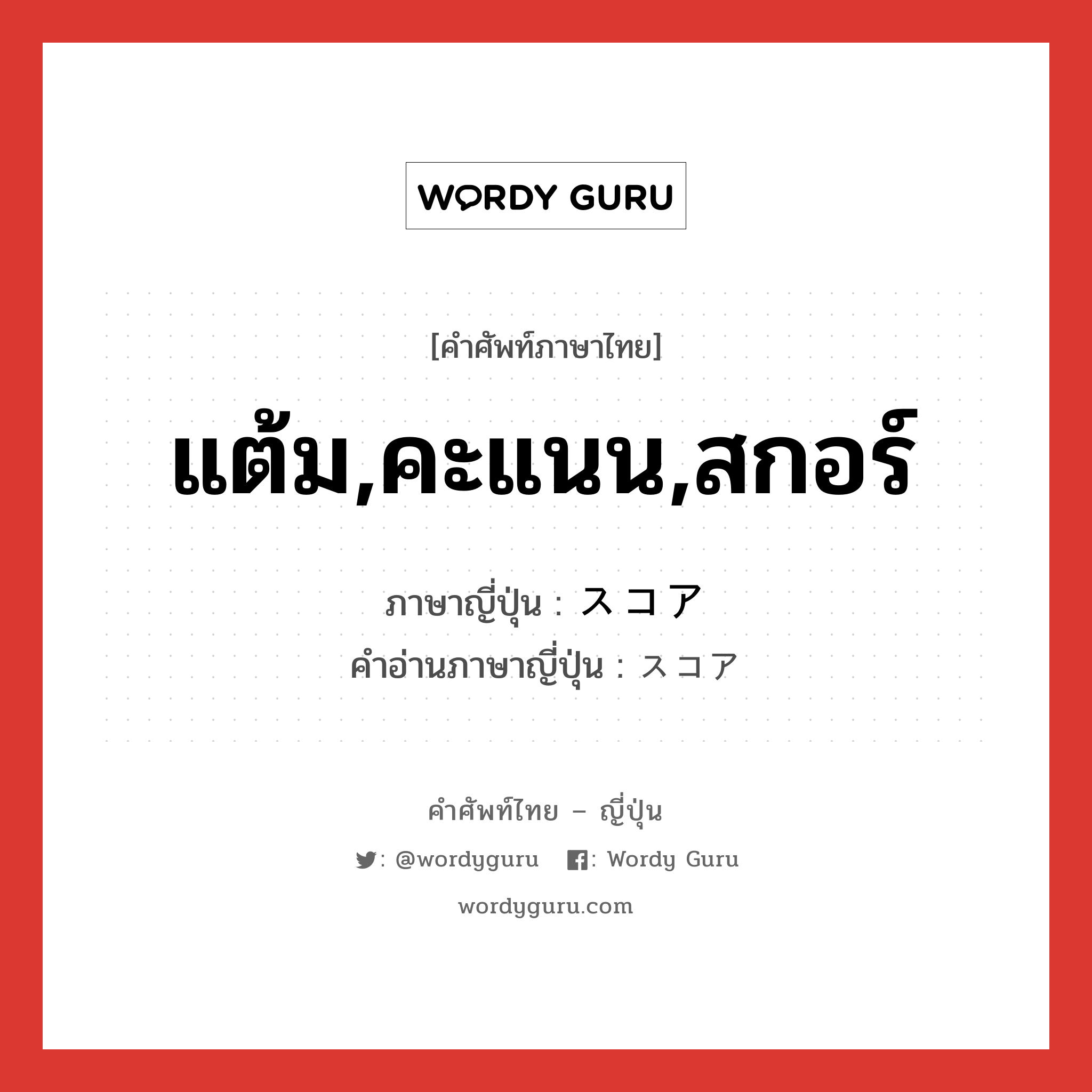 แต้ม,คะแนน,สกอร์ ภาษาญี่ปุ่นคืออะไร, คำศัพท์ภาษาไทย - ญี่ปุ่น แต้ม,คะแนน,สกอร์ ภาษาญี่ปุ่น スコア คำอ่านภาษาญี่ปุ่น スコア หมวด n หมวด n