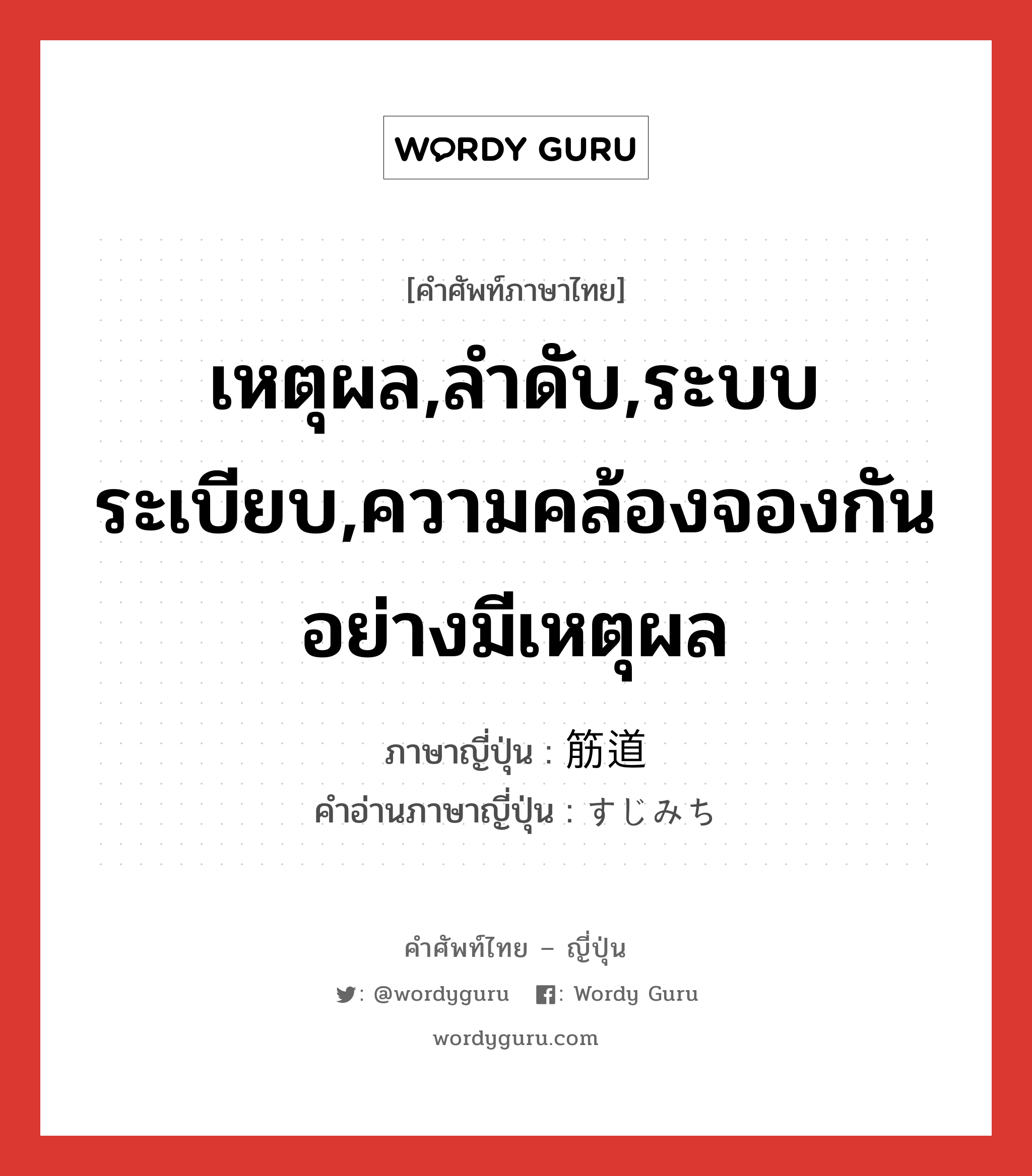 เหตุผล,ลำดับ,ระบบระเบียบ,ความคล้องจองกันอย่างมีเหตุผล ภาษาญี่ปุ่นคืออะไร, คำศัพท์ภาษาไทย - ญี่ปุ่น เหตุผล,ลำดับ,ระบบระเบียบ,ความคล้องจองกันอย่างมีเหตุผล ภาษาญี่ปุ่น 筋道 คำอ่านภาษาญี่ปุ่น すじみち หมวด n หมวด n