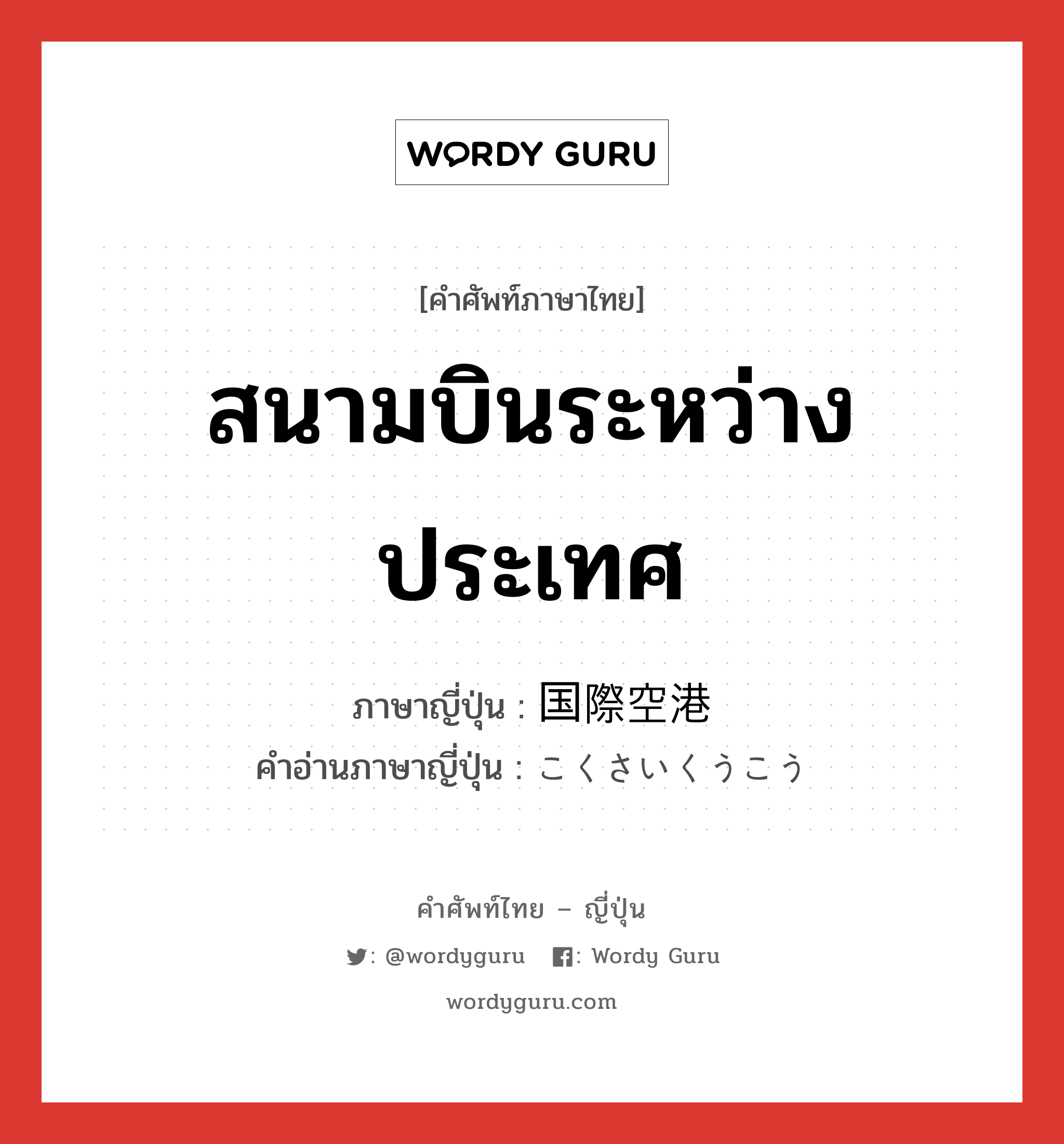 สนามบินระหว่างประเทศ ภาษาญี่ปุ่นคืออะไร, คำศัพท์ภาษาไทย - ญี่ปุ่น สนามบินระหว่างประเทศ ภาษาญี่ปุ่น 国際空港 คำอ่านภาษาญี่ปุ่น こくさいくうこう หมวด n หมวด n