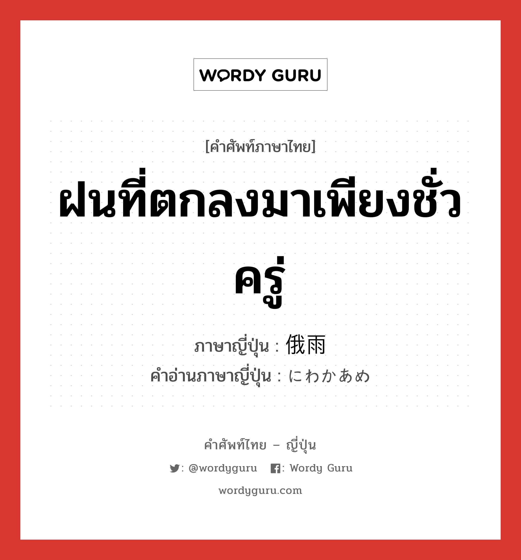 ฝนที่ตกลงมาเพียงชั่วครู่ ภาษาญี่ปุ่นคืออะไร, คำศัพท์ภาษาไทย - ญี่ปุ่น ฝนที่ตกลงมาเพียงชั่วครู่ ภาษาญี่ปุ่น 俄雨 คำอ่านภาษาญี่ปุ่น にわかあめ หมวด n หมวด n