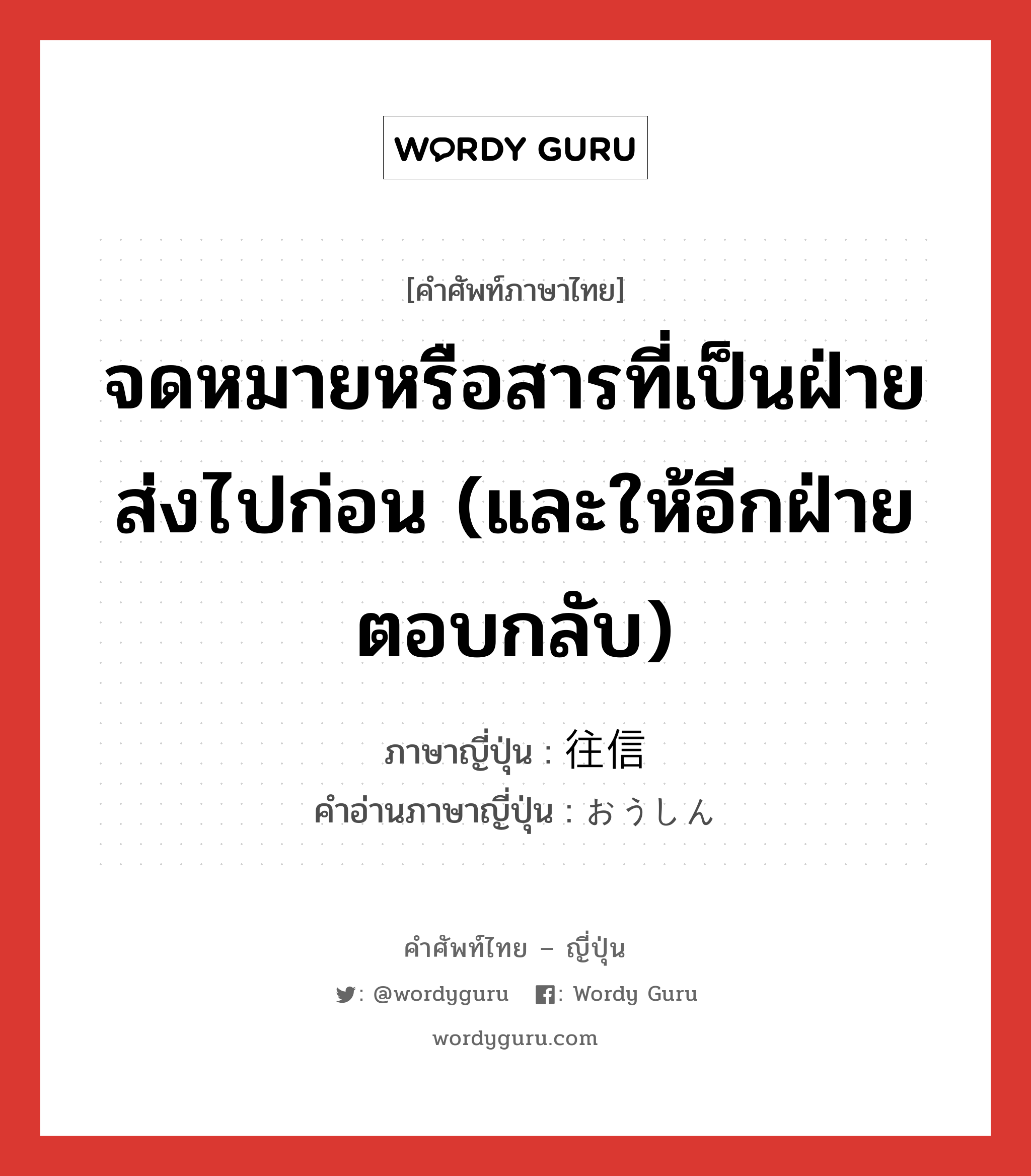 จดหมายหรือสารที่เป็นฝ่ายส่งไปก่อน (และให้อีกฝ่ายตอบกลับ) ภาษาญี่ปุ่นคืออะไร, คำศัพท์ภาษาไทย - ญี่ปุ่น จดหมายหรือสารที่เป็นฝ่ายส่งไปก่อน (และให้อีกฝ่ายตอบกลับ) ภาษาญี่ปุ่น 往信 คำอ่านภาษาญี่ปุ่น おうしん หมวด n หมวด n