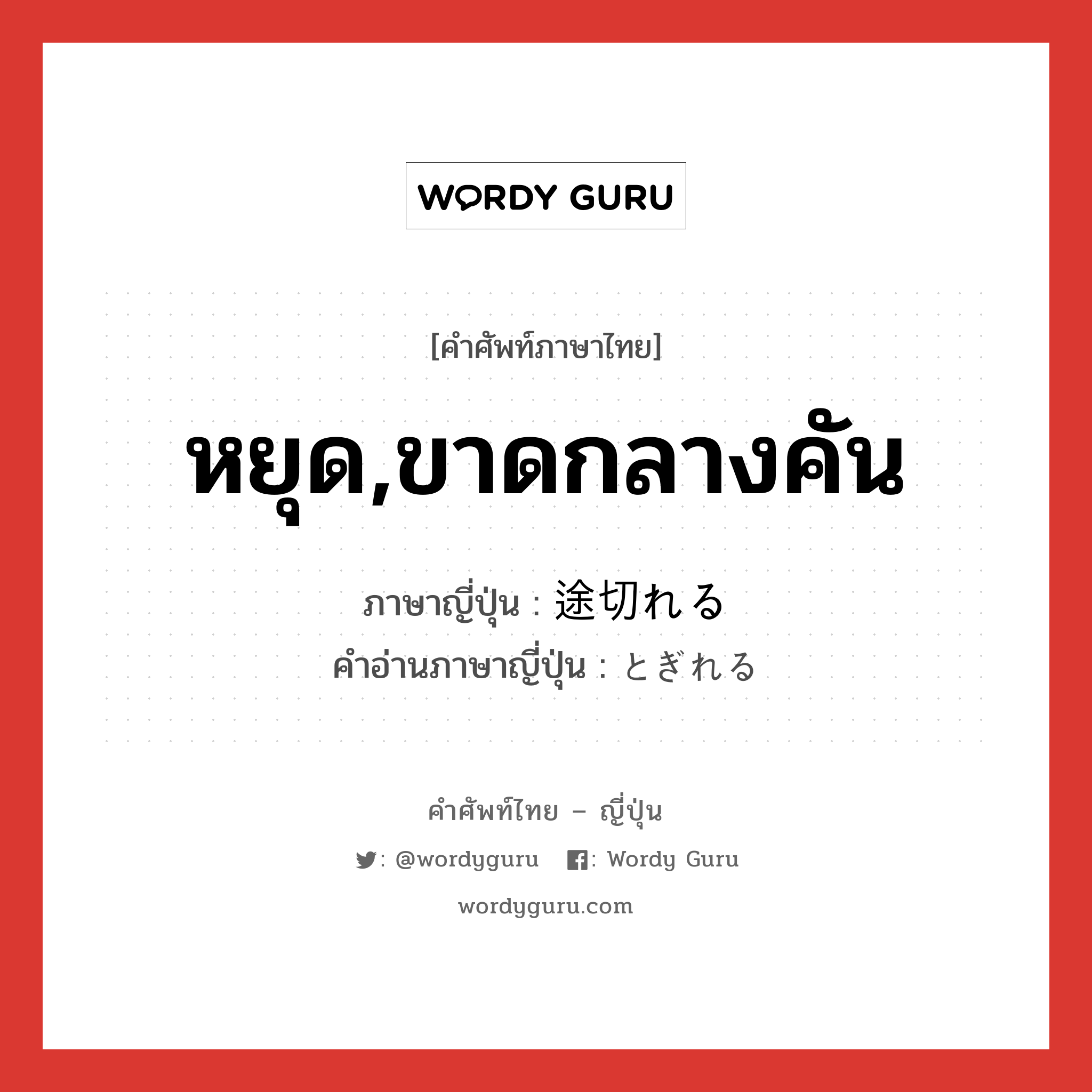 หยุด,ขาดกลางคัน ภาษาญี่ปุ่นคืออะไร, คำศัพท์ภาษาไทย - ญี่ปุ่น หยุด,ขาดกลางคัน ภาษาญี่ปุ่น 途切れる คำอ่านภาษาญี่ปุ่น とぎれる หมวด v1 หมวด v1