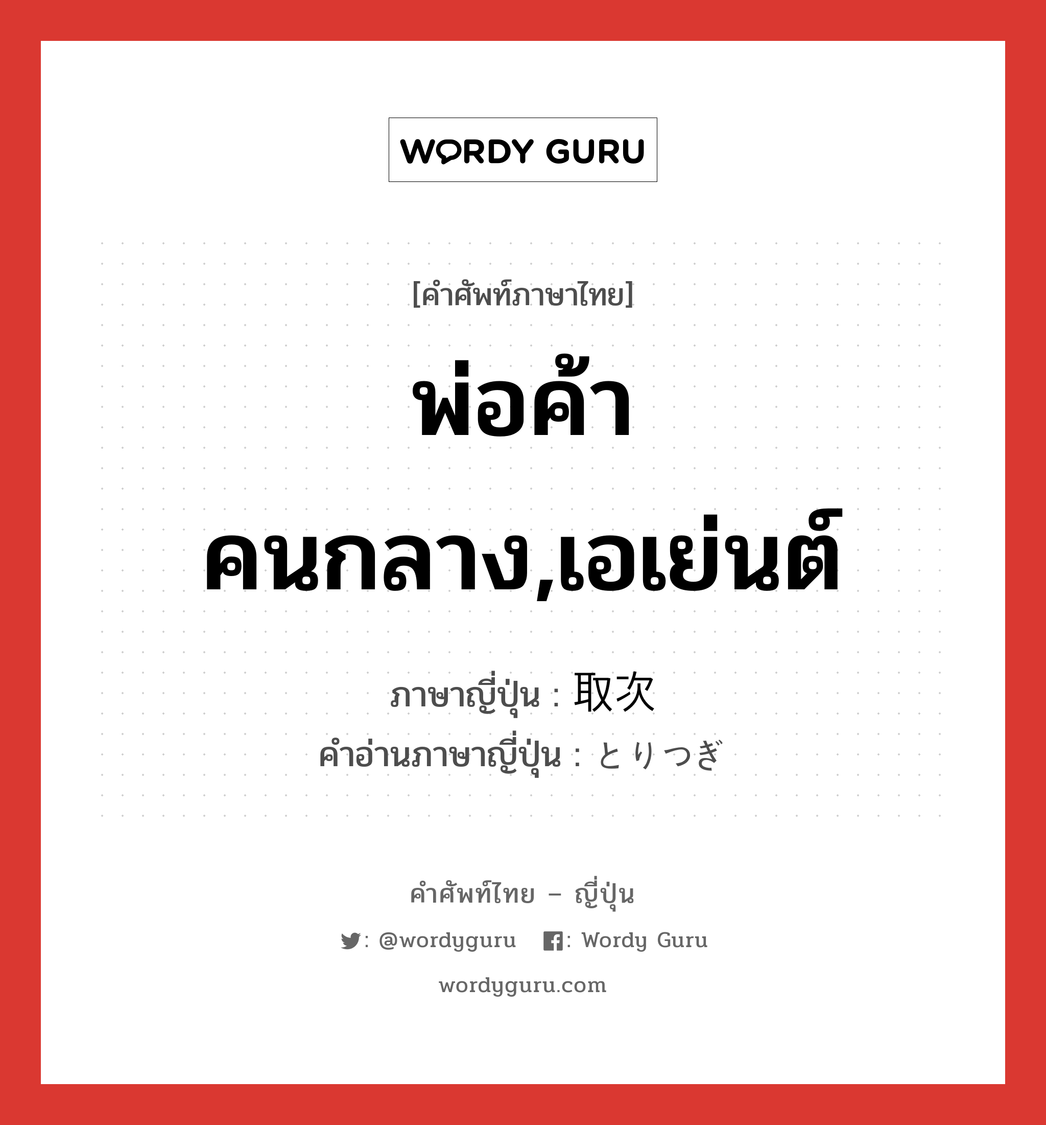 พ่อค้าคนกลาง,เอเย่นต์ ภาษาญี่ปุ่นคืออะไร, คำศัพท์ภาษาไทย - ญี่ปุ่น พ่อค้าคนกลาง,เอเย่นต์ ภาษาญี่ปุ่น 取次 คำอ่านภาษาญี่ปุ่น とりつぎ หมวด n หมวด n