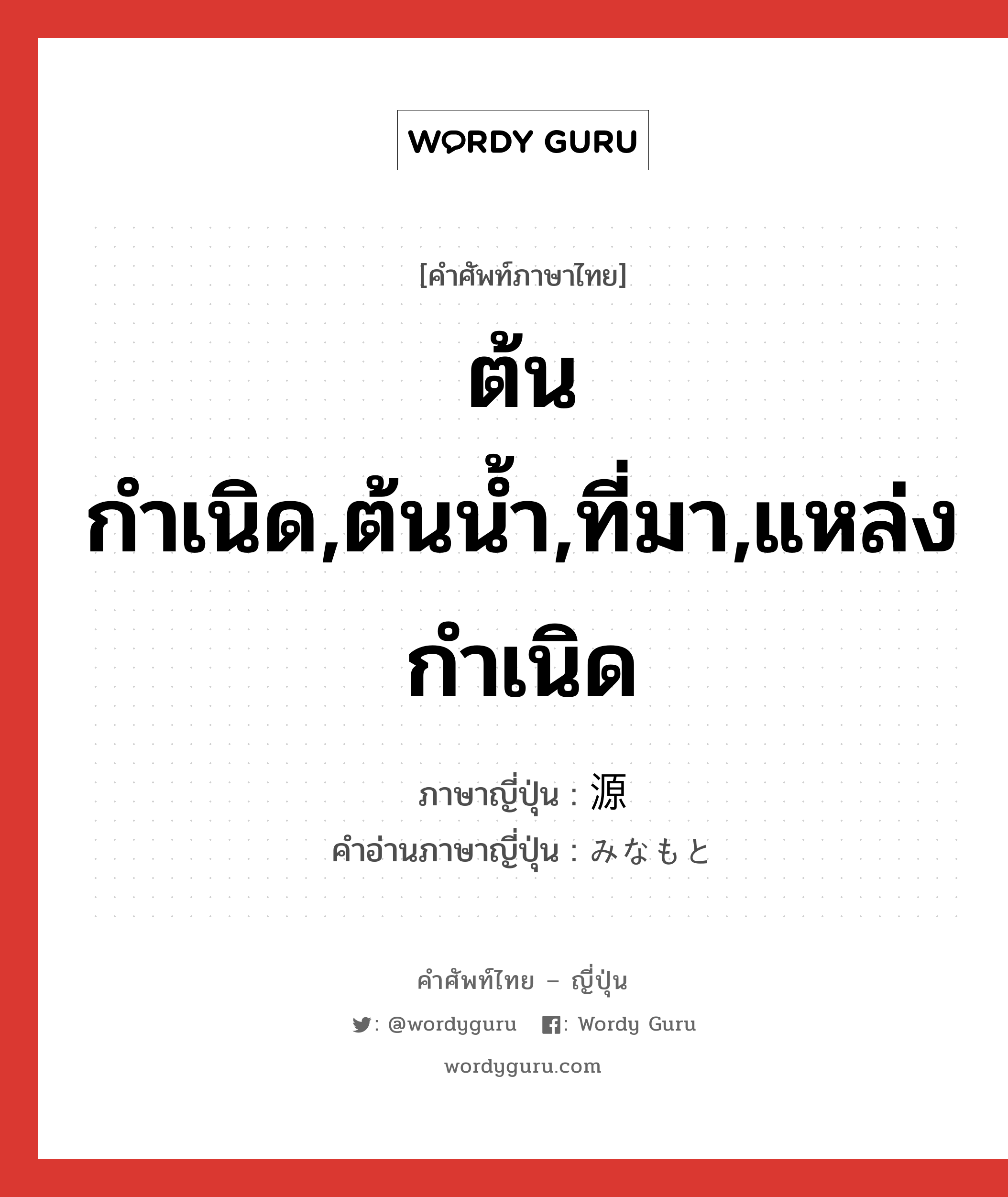 ต้นกำเนิด,ต้นน้ำ,ที่มา,แหล่งกำเนิด ภาษาญี่ปุ่นคืออะไร, คำศัพท์ภาษาไทย - ญี่ปุ่น ต้นกำเนิด,ต้นน้ำ,ที่มา,แหล่งกำเนิด ภาษาญี่ปุ่น 源 คำอ่านภาษาญี่ปุ่น みなもと หมวด n หมวด n