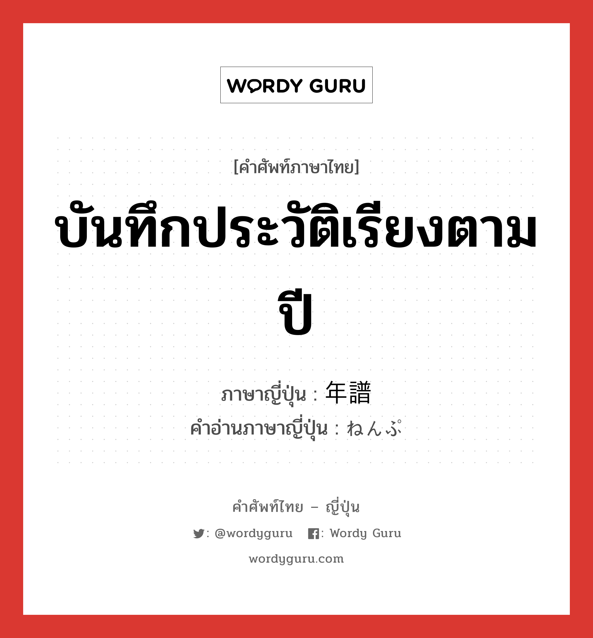 บันทึกประวัติเรียงตามปี ภาษาญี่ปุ่นคืออะไร, คำศัพท์ภาษาไทย - ญี่ปุ่น บันทึกประวัติเรียงตามปี ภาษาญี่ปุ่น 年譜 คำอ่านภาษาญี่ปุ่น ねんぷ หมวด n หมวด n