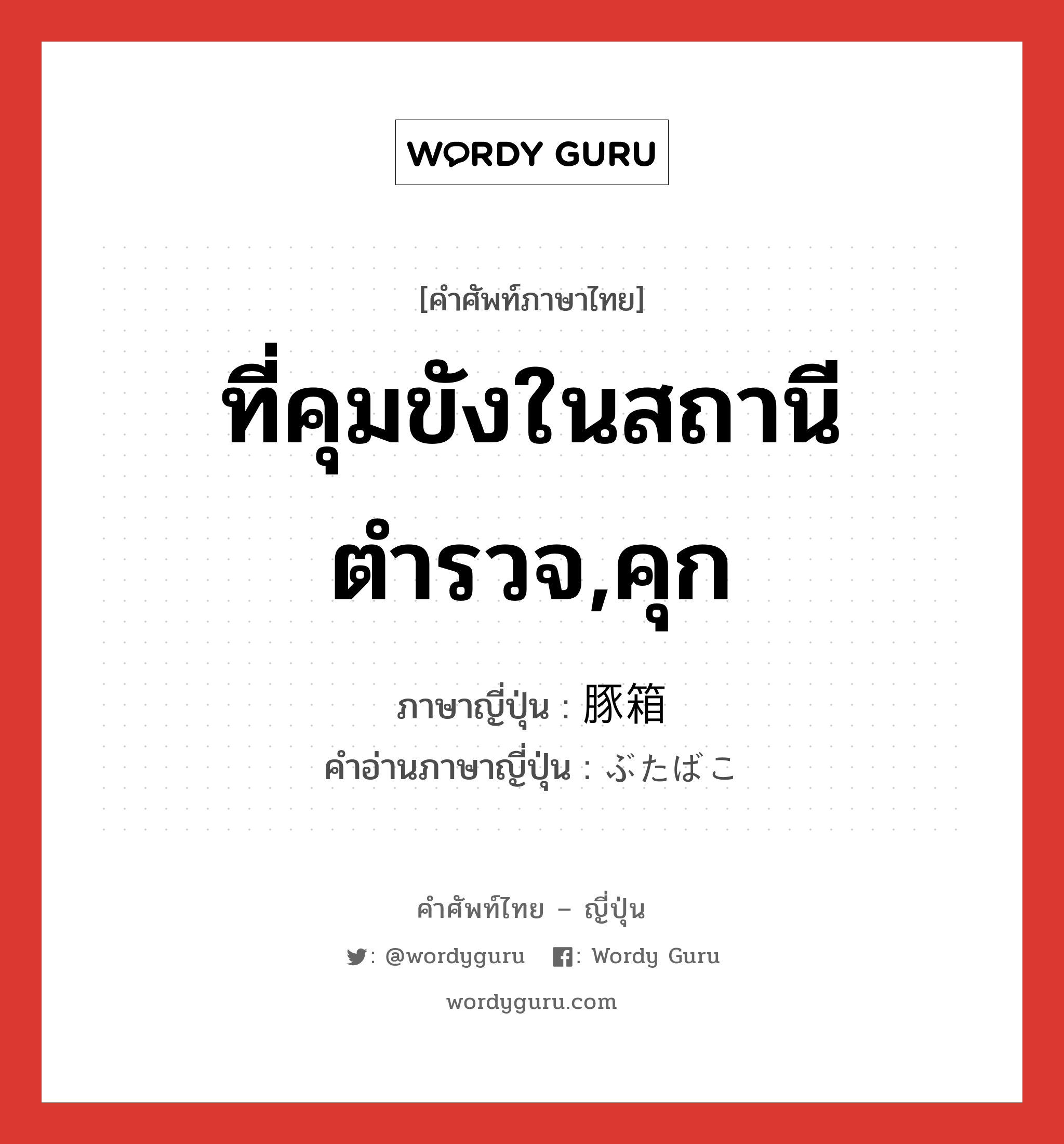 ที่คุมขังในสถานีตำรวจ,คุก ภาษาญี่ปุ่นคืออะไร, คำศัพท์ภาษาไทย - ญี่ปุ่น ที่คุมขังในสถานีตำรวจ,คุก ภาษาญี่ปุ่น 豚箱 คำอ่านภาษาญี่ปุ่น ぶたばこ หมวด n หมวด n