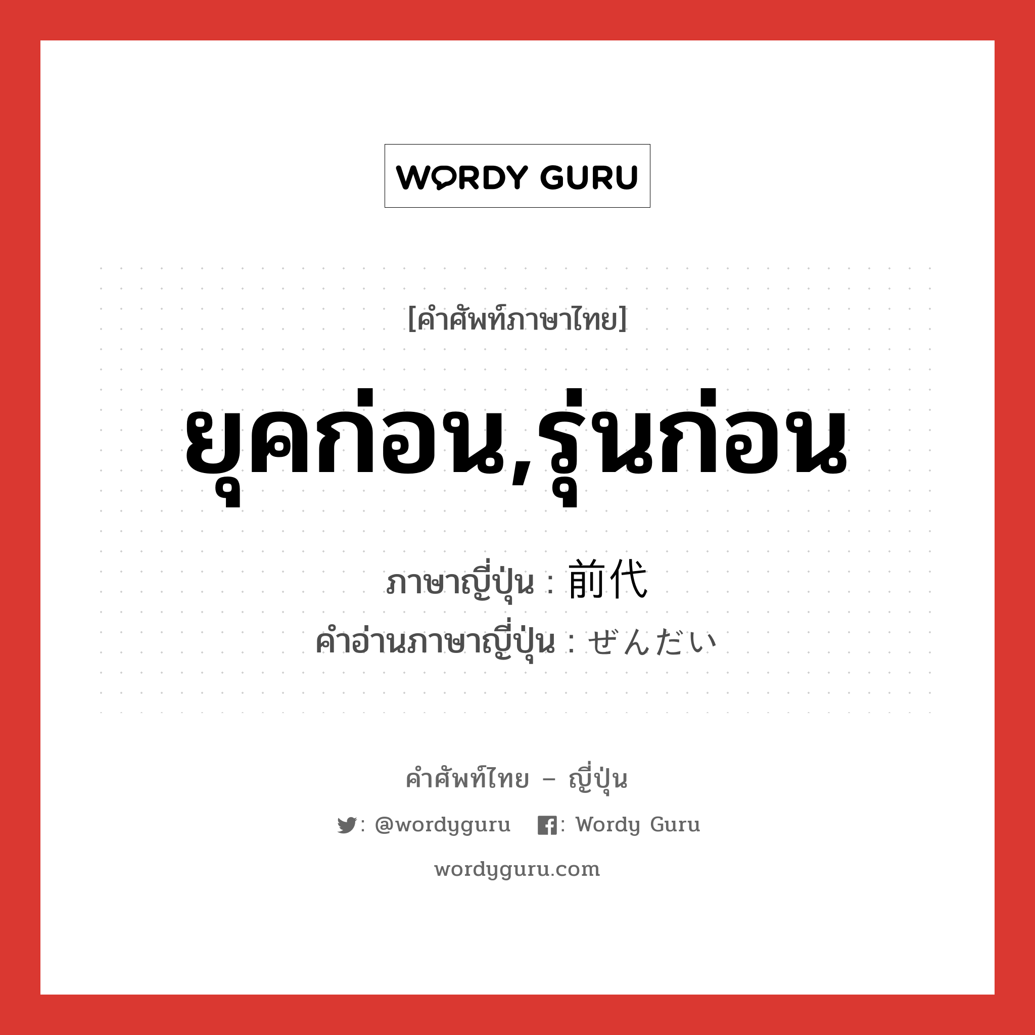 ยุคก่อน,รุ่นก่อน ภาษาญี่ปุ่นคืออะไร, คำศัพท์ภาษาไทย - ญี่ปุ่น ยุคก่อน,รุ่นก่อน ภาษาญี่ปุ่น 前代 คำอ่านภาษาญี่ปุ่น ぜんだい หมวด n หมวด n