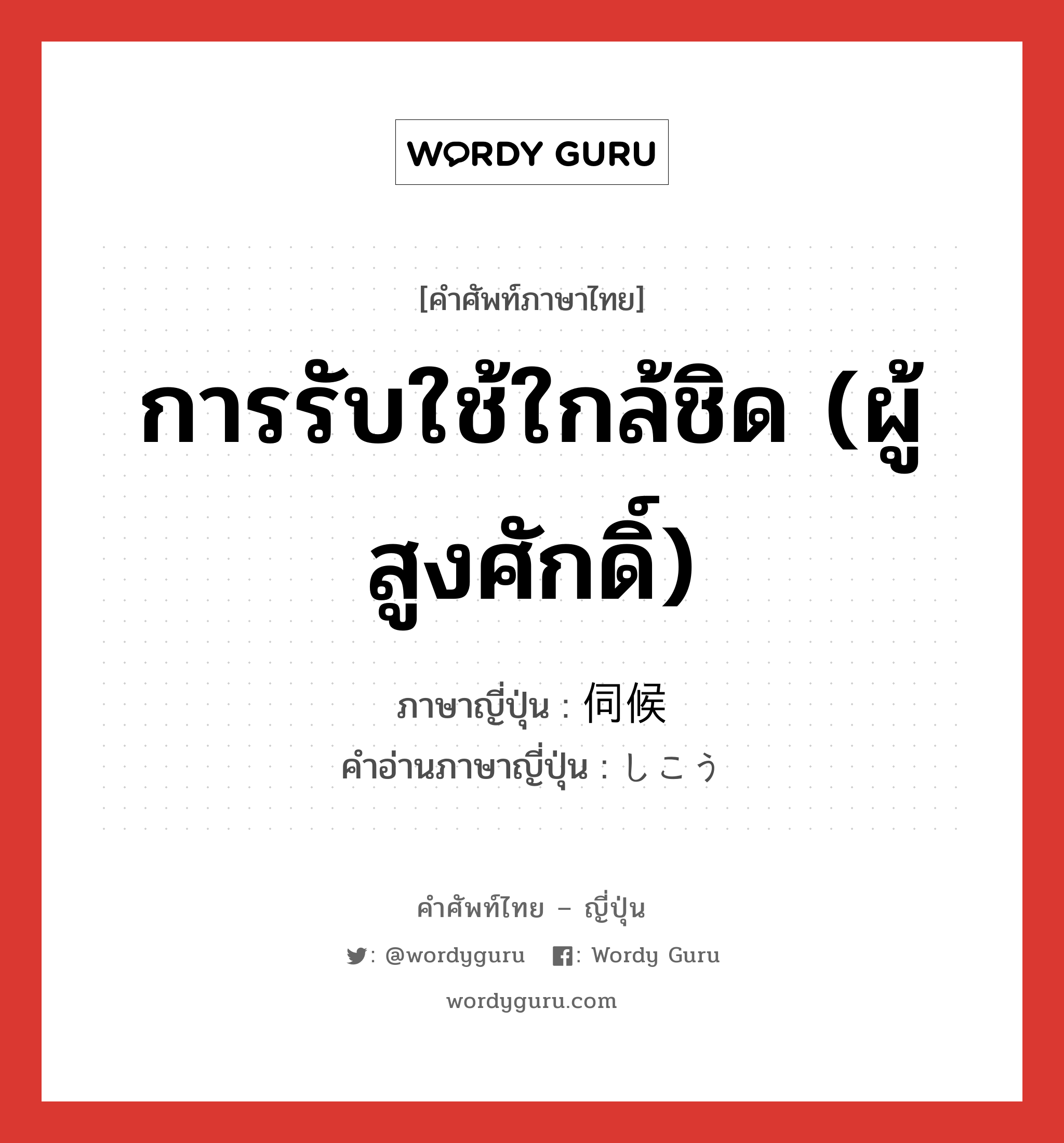 การรับใช้ใกล้ชิด (ผู้สูงศักดิ์) ภาษาญี่ปุ่นคืออะไร, คำศัพท์ภาษาไทย - ญี่ปุ่น การรับใช้ใกล้ชิด (ผู้สูงศักดิ์) ภาษาญี่ปุ่น 伺候 คำอ่านภาษาญี่ปุ่น しこう หมวด n หมวด n