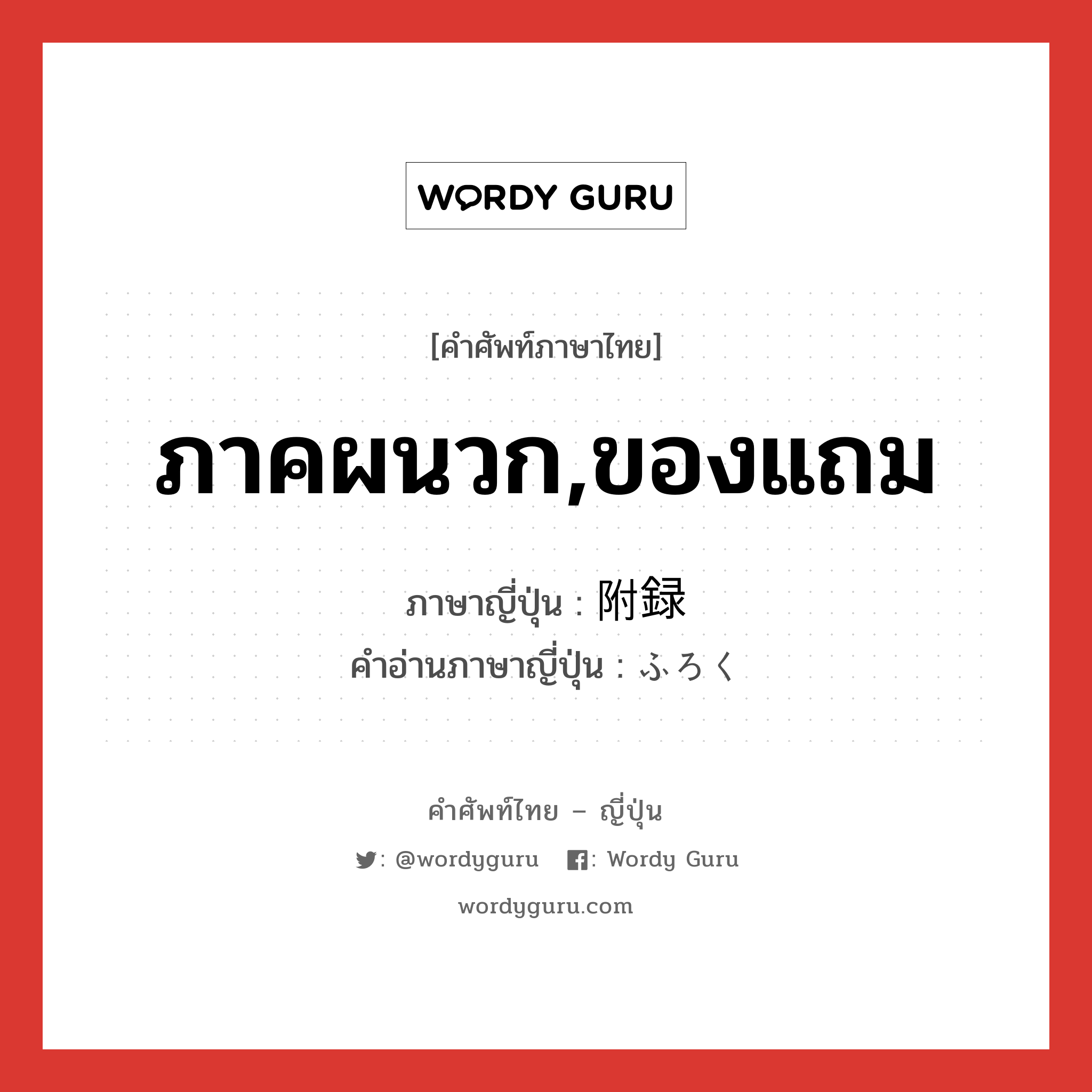 ภาคผนวก,ของแถม ภาษาญี่ปุ่นคืออะไร, คำศัพท์ภาษาไทย - ญี่ปุ่น ภาคผนวก,ของแถม ภาษาญี่ปุ่น 附録 คำอ่านภาษาญี่ปุ่น ふろく หมวด n หมวด n