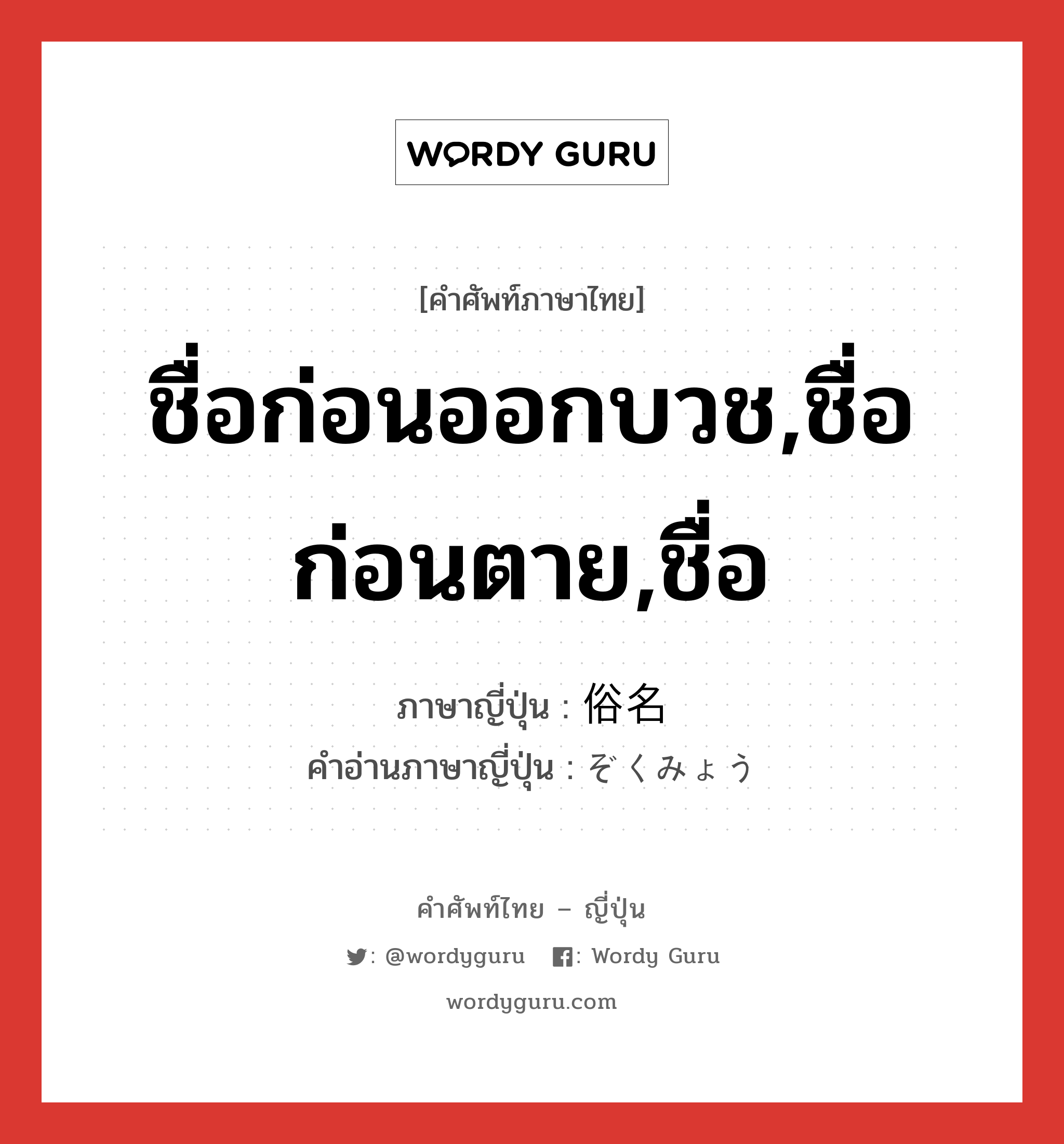 ชื่อก่อนออกบวช,ชื่อก่อนตาย,ชื่อ ภาษาญี่ปุ่นคืออะไร, คำศัพท์ภาษาไทย - ญี่ปุ่น ชื่อก่อนออกบวช,ชื่อก่อนตาย,ชื่อ ภาษาญี่ปุ่น 俗名 คำอ่านภาษาญี่ปุ่น ぞくみょう หมวด n หมวด n