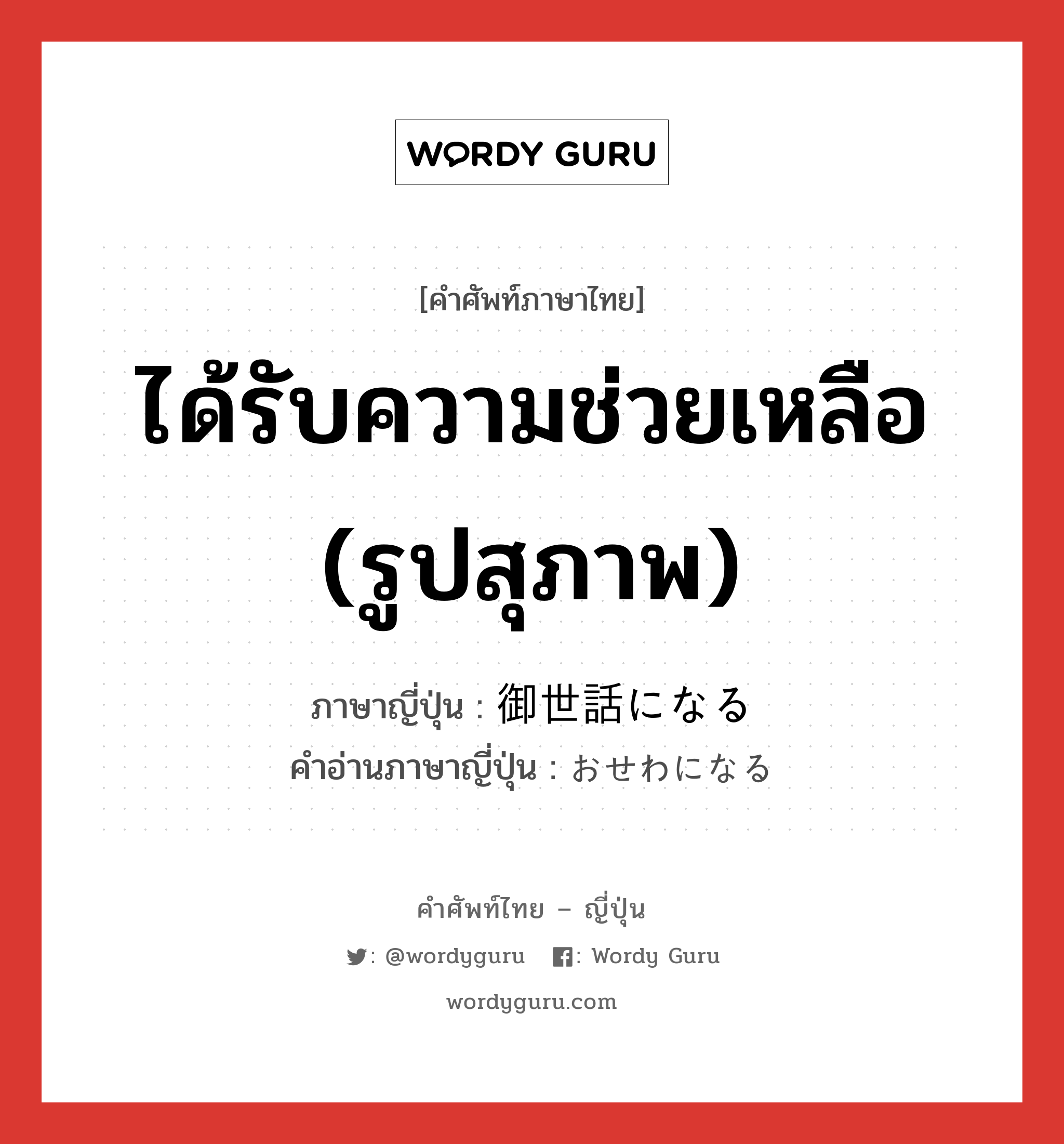 ได้รับความช่วยเหลือ (รูปสุภาพ) ภาษาญี่ปุ่นคืออะไร, คำศัพท์ภาษาไทย - ญี่ปุ่น ได้รับความช่วยเหลือ (รูปสุภาพ) ภาษาญี่ปุ่น 御世話になる คำอ่านภาษาญี่ปุ่น おせわになる หมวด exp หมวด exp