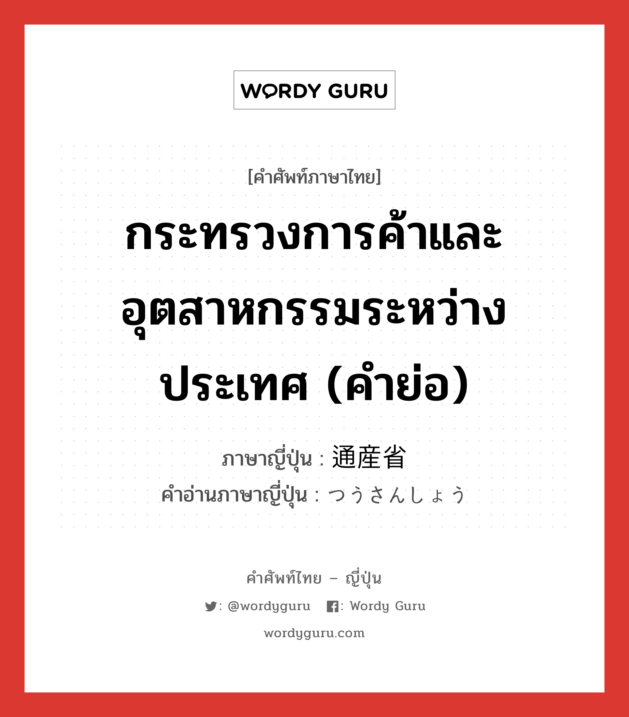 กระทรวงการค้าและอุตสาหกรรมระหว่างประเทศ (คำย่อ) ภาษาญี่ปุ่นคืออะไร, คำศัพท์ภาษาไทย - ญี่ปุ่น กระทรวงการค้าและอุตสาหกรรมระหว่างประเทศ (คำย่อ) ภาษาญี่ปุ่น 通産省 คำอ่านภาษาญี่ปุ่น つうさんしょう หมวด n หมวด n