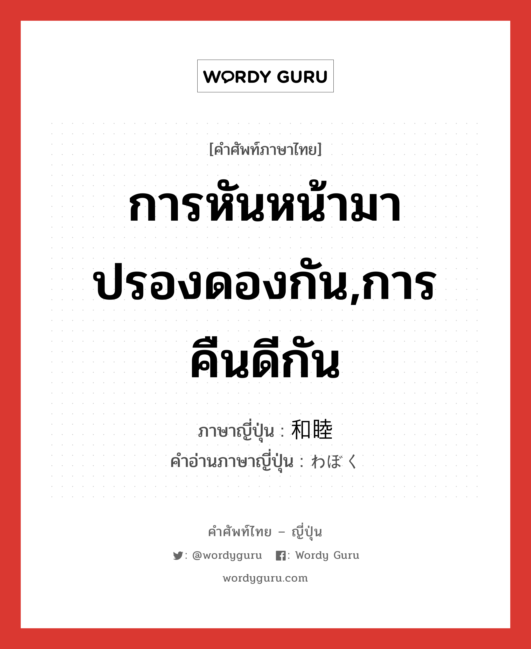 การหันหน้ามาปรองดองกัน,การคืนดีกัน ภาษาญี่ปุ่นคืออะไร, คำศัพท์ภาษาไทย - ญี่ปุ่น การหันหน้ามาปรองดองกัน,การคืนดีกัน ภาษาญี่ปุ่น 和睦 คำอ่านภาษาญี่ปุ่น わぼく หมวด n หมวด n