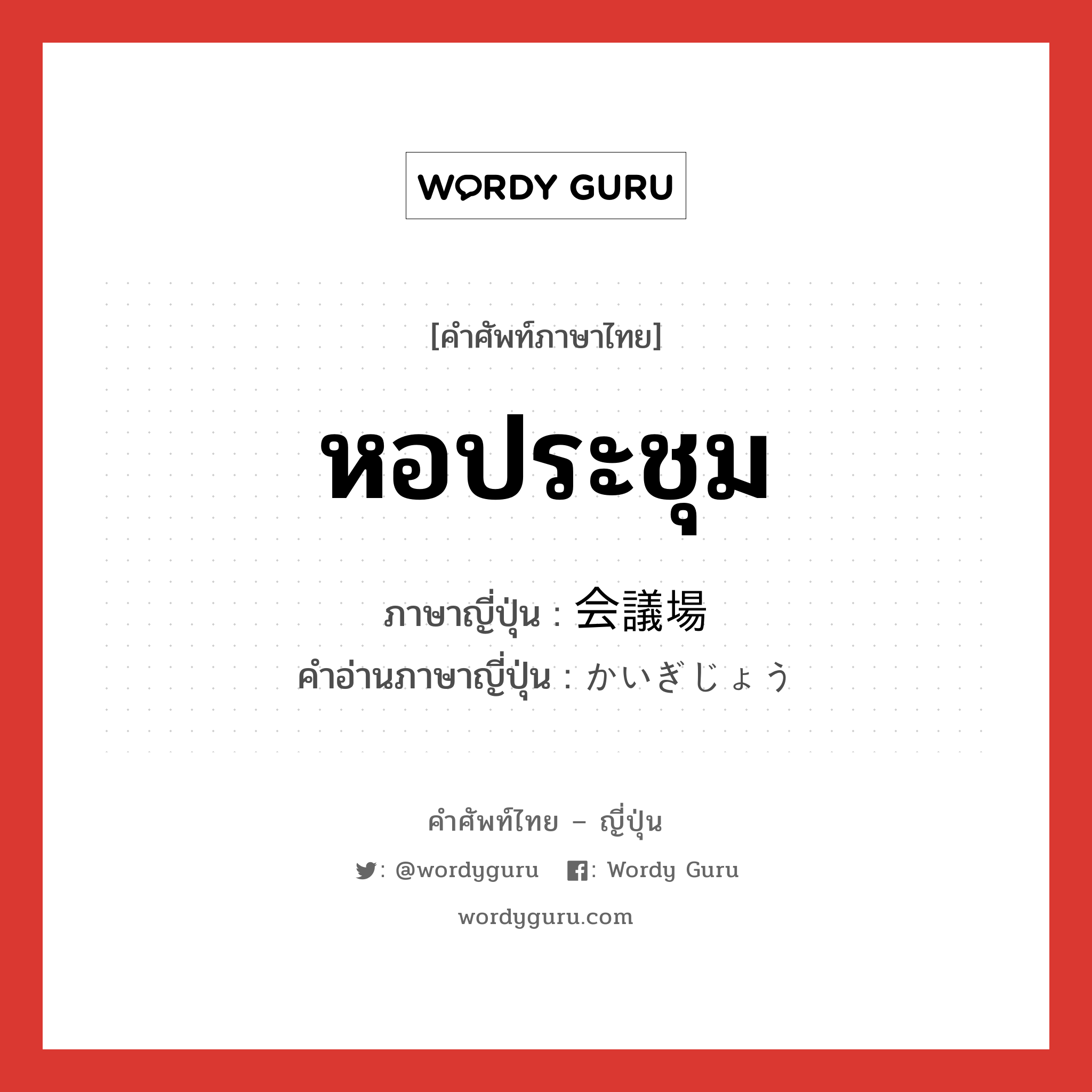 หอประชุม ภาษาญี่ปุ่นคืออะไร, คำศัพท์ภาษาไทย - ญี่ปุ่น หอประชุม ภาษาญี่ปุ่น 会議場 คำอ่านภาษาญี่ปุ่น かいぎじょう หมวด n หมวด n