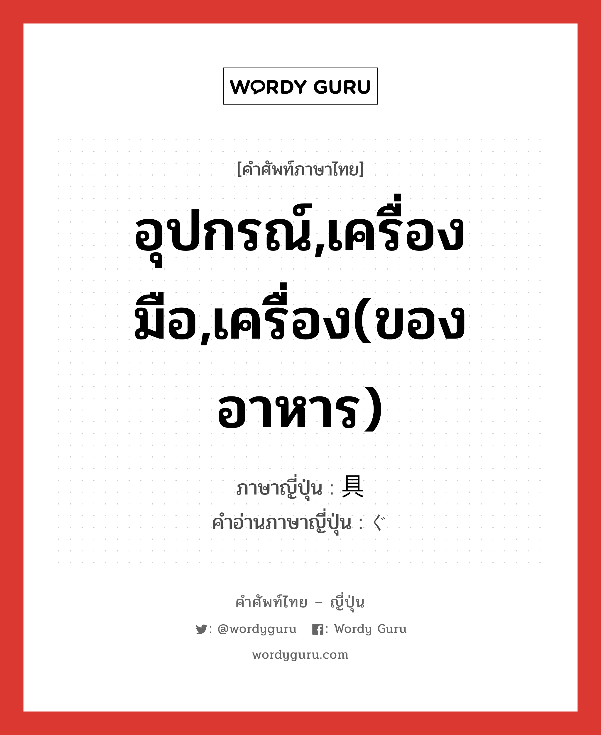 อุปกรณ์,เครื่องมือ,เครื่อง(ของอาหาร) ภาษาญี่ปุ่นคืออะไร, คำศัพท์ภาษาไทย - ญี่ปุ่น อุปกรณ์,เครื่องมือ,เครื่อง(ของอาหาร) ภาษาญี่ปุ่น 具 คำอ่านภาษาญี่ปุ่น ぐ หมวด n หมวด n