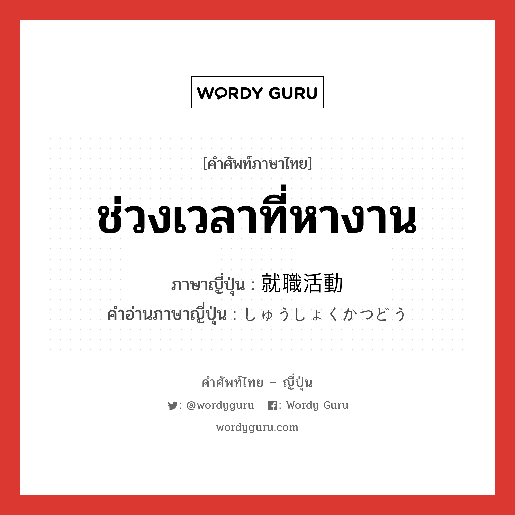 ช่วงเวลาที่หางาน ภาษาญี่ปุ่นคืออะไร, คำศัพท์ภาษาไทย - ญี่ปุ่น ช่วงเวลาที่หางาน ภาษาญี่ปุ่น 就職活動 คำอ่านภาษาญี่ปุ่น しゅうしょくかつどう หมวด n หมวด n