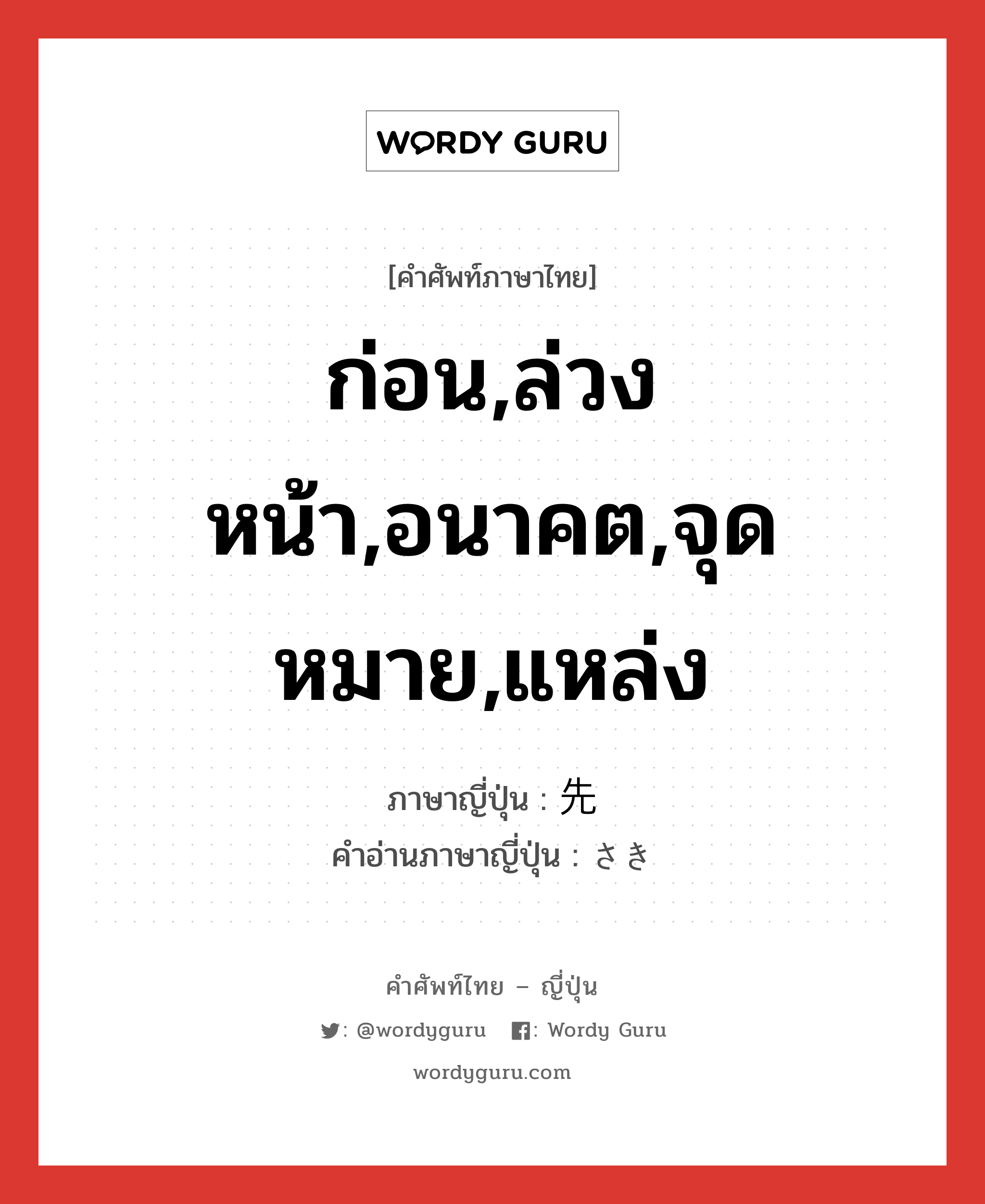 ก่อน,ล่วงหน้า,อนาคต,จุดหมาย,แหล่ง ภาษาญี่ปุ่นคืออะไร, คำศัพท์ภาษาไทย - ญี่ปุ่น ก่อน,ล่วงหน้า,อนาคต,จุดหมาย,แหล่ง ภาษาญี่ปุ่น 先 คำอ่านภาษาญี่ปุ่น さき หมวด n หมวด n