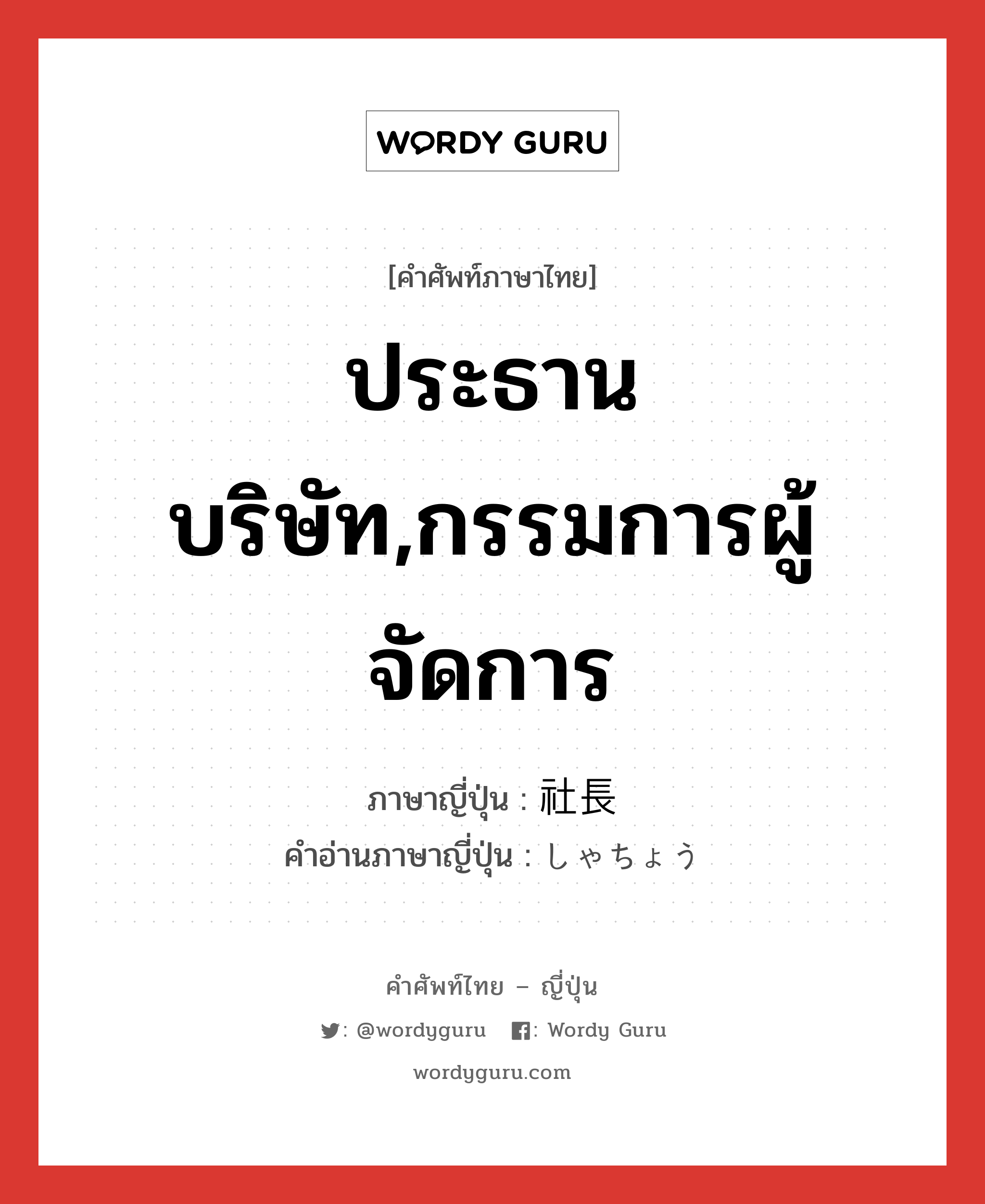 ประธานบริษัท,กรรมการผู้จัดการ ภาษาญี่ปุ่นคืออะไร, คำศัพท์ภาษาไทย - ญี่ปุ่น ประธานบริษัท,กรรมการผู้จัดการ ภาษาญี่ปุ่น 社長 คำอ่านภาษาญี่ปุ่น しゃちょう หมวด n หมวด n