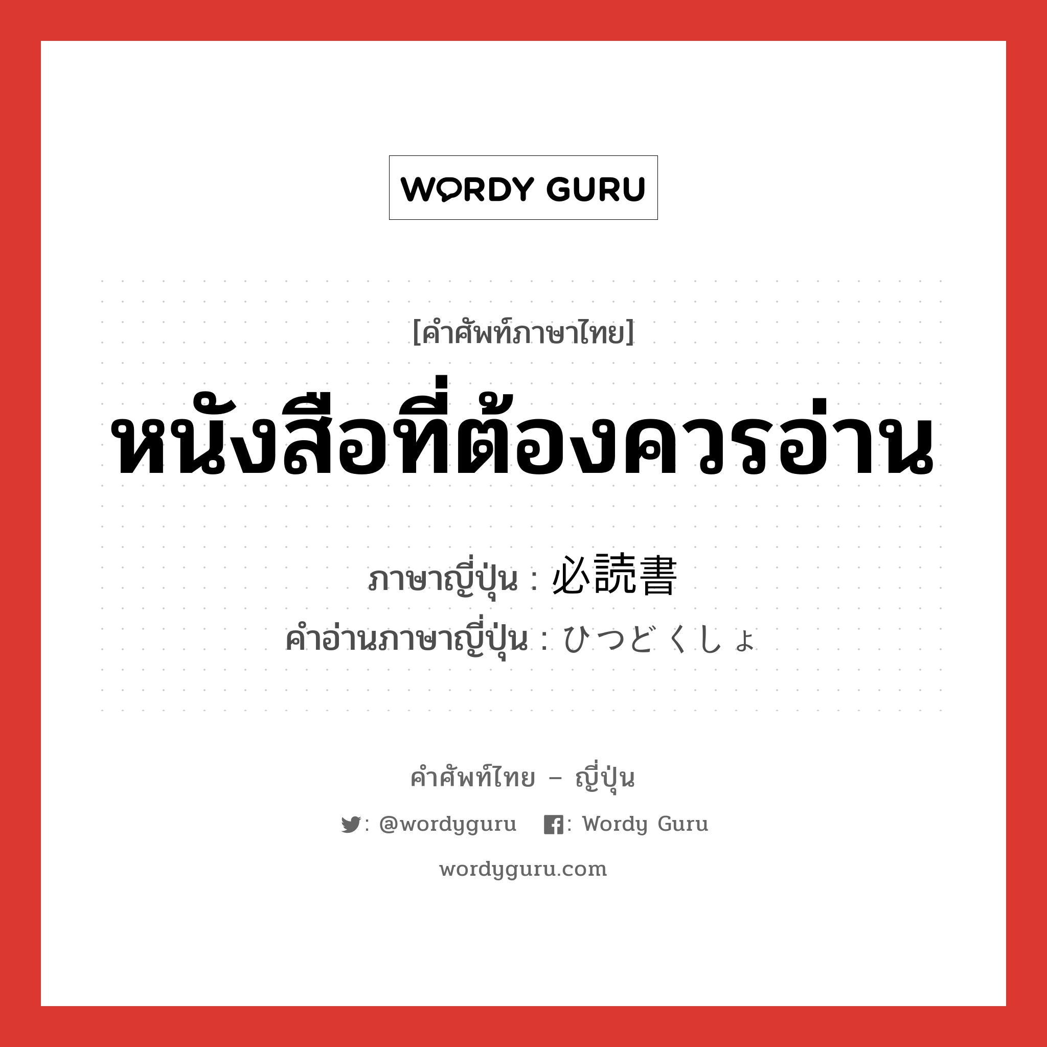 หนังสือที่ต้องควรอ่าน ภาษาญี่ปุ่นคืออะไร, คำศัพท์ภาษาไทย - ญี่ปุ่น หนังสือที่ต้องควรอ่าน ภาษาญี่ปุ่น 必読書 คำอ่านภาษาญี่ปุ่น ひつどくしょ หมวด n หมวด n