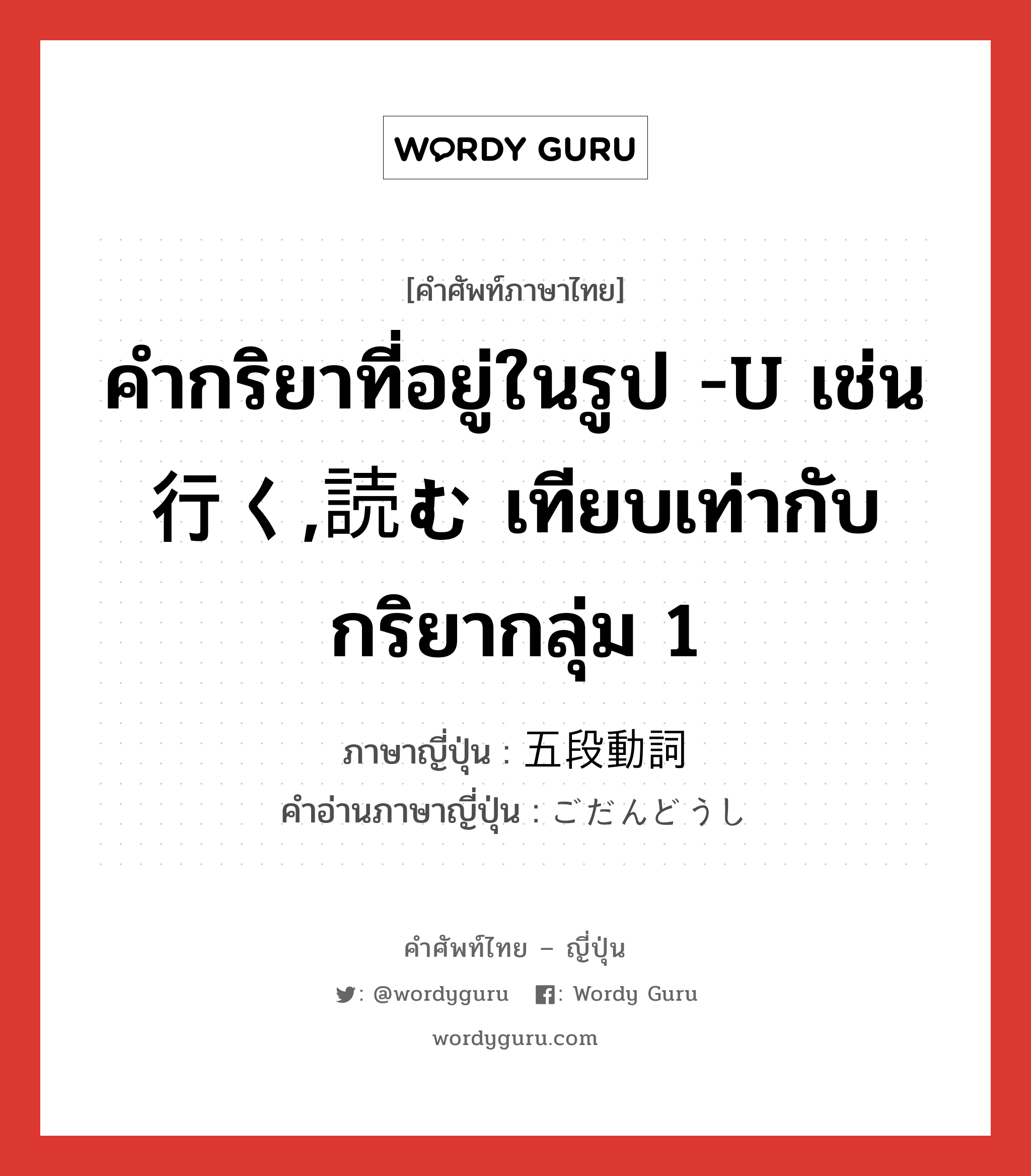 คำกริยาที่อยู่ในรูป -u เช่น 行く,読む เทียบเท่ากับกริยากลุ่ม 1 ภาษาญี่ปุ่นคืออะไร, คำศัพท์ภาษาไทย - ญี่ปุ่น คำกริยาที่อยู่ในรูป -u เช่น 行く,読む เทียบเท่ากับกริยากลุ่ม 1 ภาษาญี่ปุ่น 五段動詞 คำอ่านภาษาญี่ปุ่น ごだんどうし หมวด n หมวด n