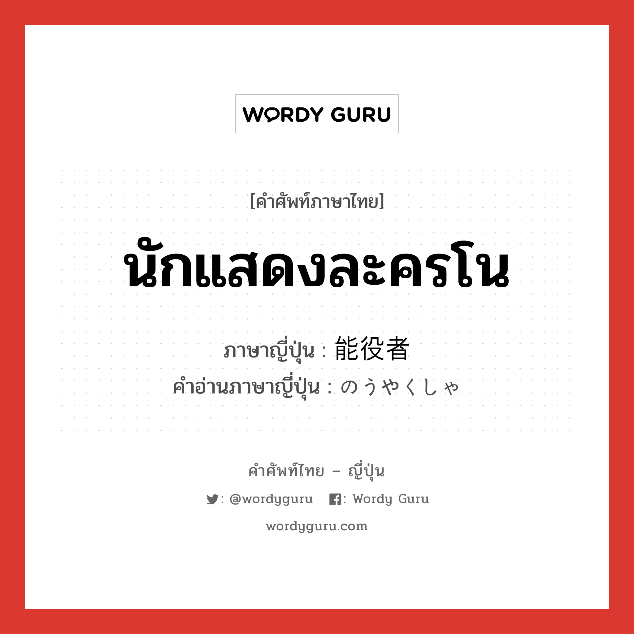 นักแสดงละครโน ภาษาญี่ปุ่นคืออะไร, คำศัพท์ภาษาไทย - ญี่ปุ่น นักแสดงละครโน ภาษาญี่ปุ่น 能役者 คำอ่านภาษาญี่ปุ่น のうやくしゃ หมวด n หมวด n