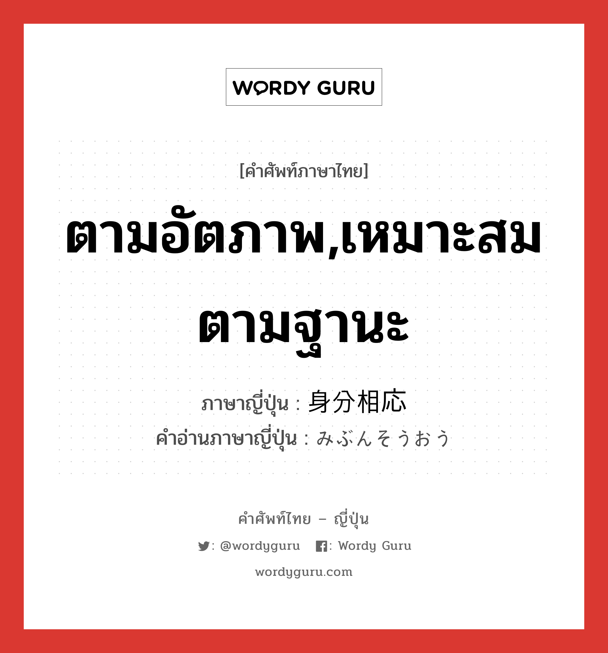 ตามอัตภาพ,เหมาะสมตามฐานะ ภาษาญี่ปุ่นคืออะไร, คำศัพท์ภาษาไทย - ญี่ปุ่น ตามอัตภาพ,เหมาะสมตามฐานะ ภาษาญี่ปุ่น 身分相応 คำอ่านภาษาญี่ปุ่น みぶんそうおう หมวด n หมวด n