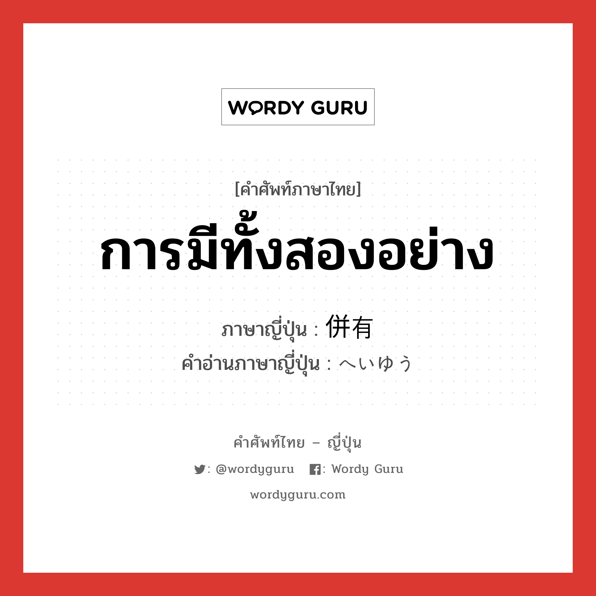 การมีทั้งสองอย่าง ภาษาญี่ปุ่นคืออะไร, คำศัพท์ภาษาไทย - ญี่ปุ่น การมีทั้งสองอย่าง ภาษาญี่ปุ่น 併有 คำอ่านภาษาญี่ปุ่น へいゆう หมวด n หมวด n