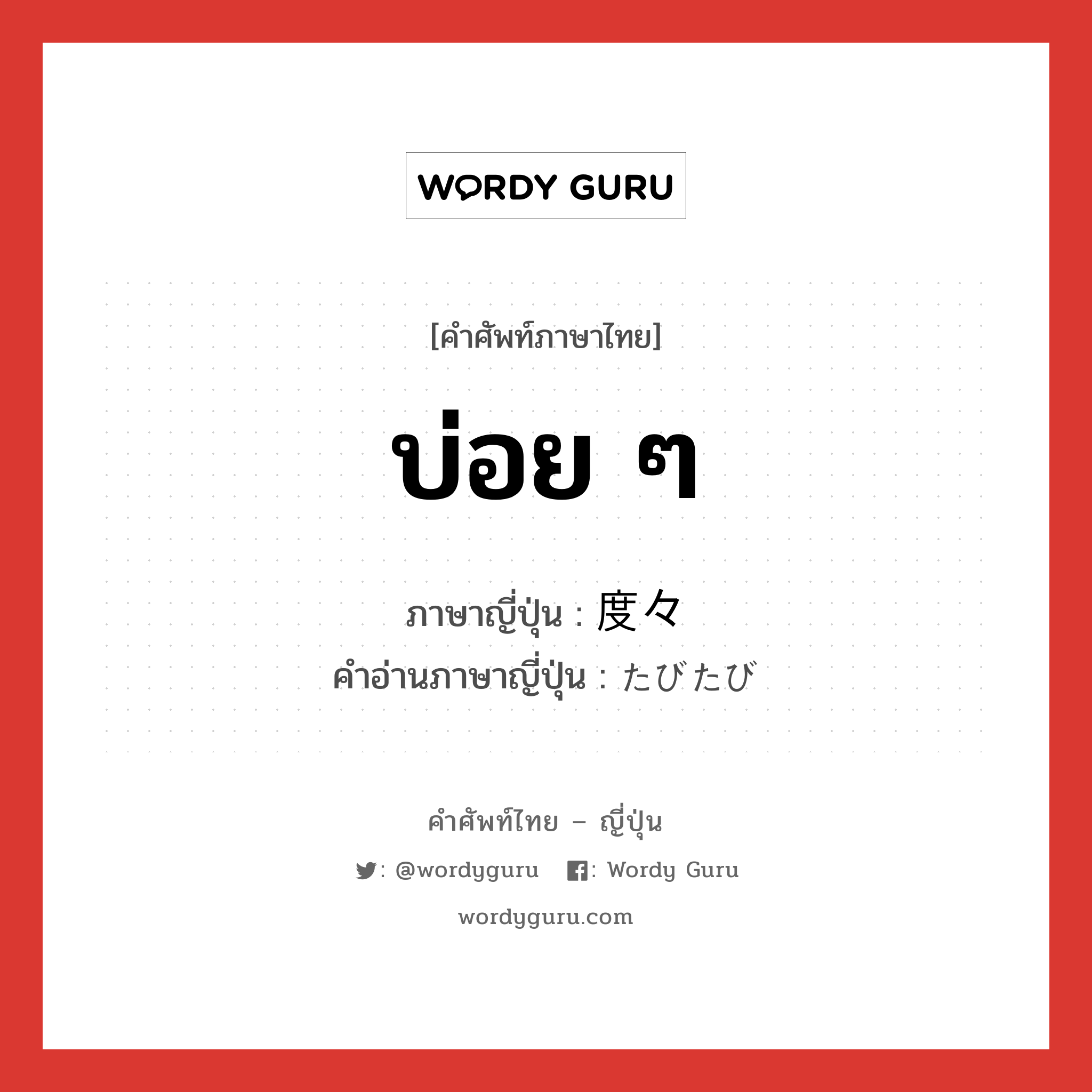 บ่อย ๆ ภาษาญี่ปุ่นคืออะไร, คำศัพท์ภาษาไทย - ญี่ปุ่น บ่อย ๆ ภาษาญี่ปุ่น 度々 คำอ่านภาษาญี่ปุ่น たびたび หมวด adv หมวด adv