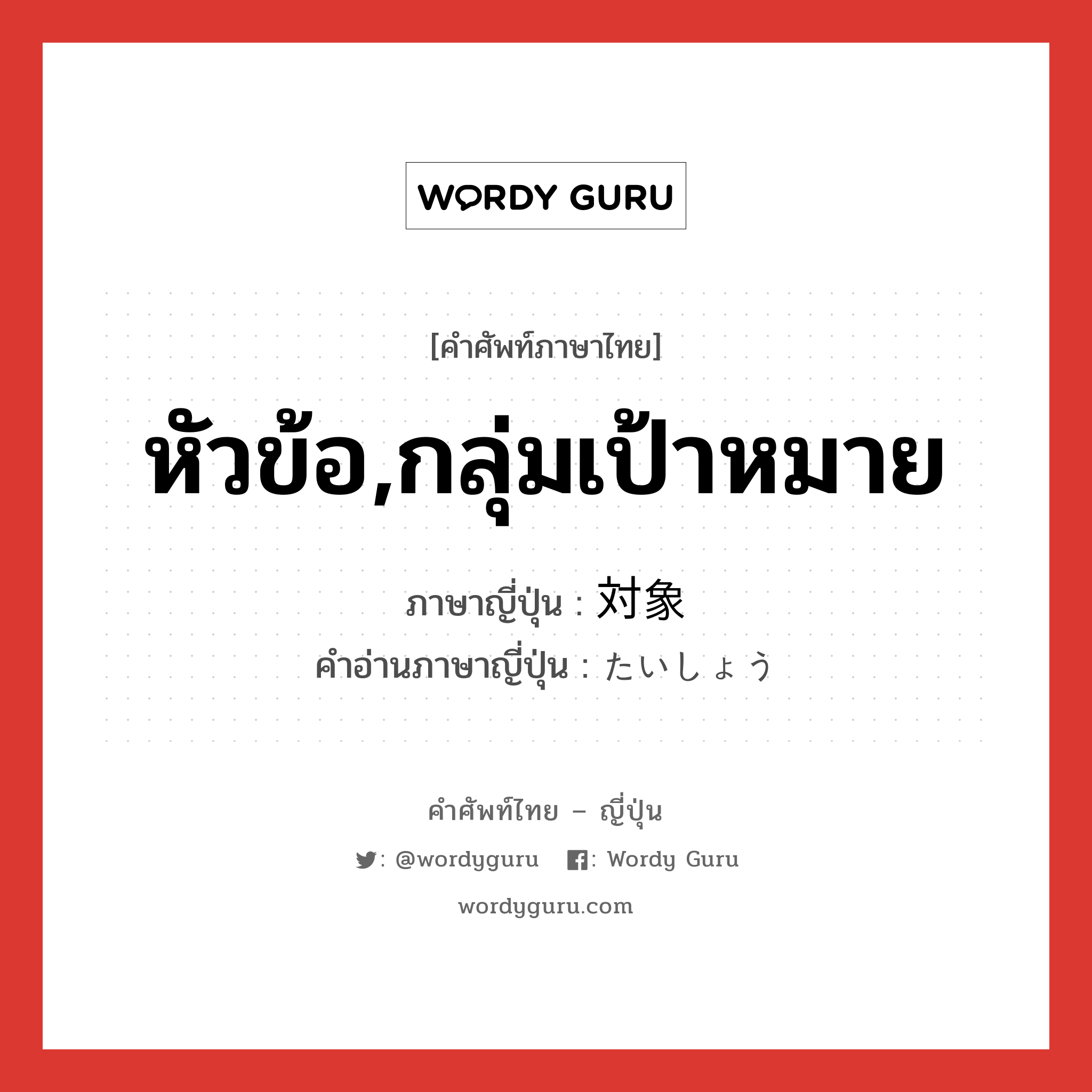 หัวข้อ,กลุ่มเป้าหมาย ภาษาญี่ปุ่นคืออะไร, คำศัพท์ภาษาไทย - ญี่ปุ่น หัวข้อ,กลุ่มเป้าหมาย ภาษาญี่ปุ่น 対象 คำอ่านภาษาญี่ปุ่น たいしょう หมวด n หมวด n